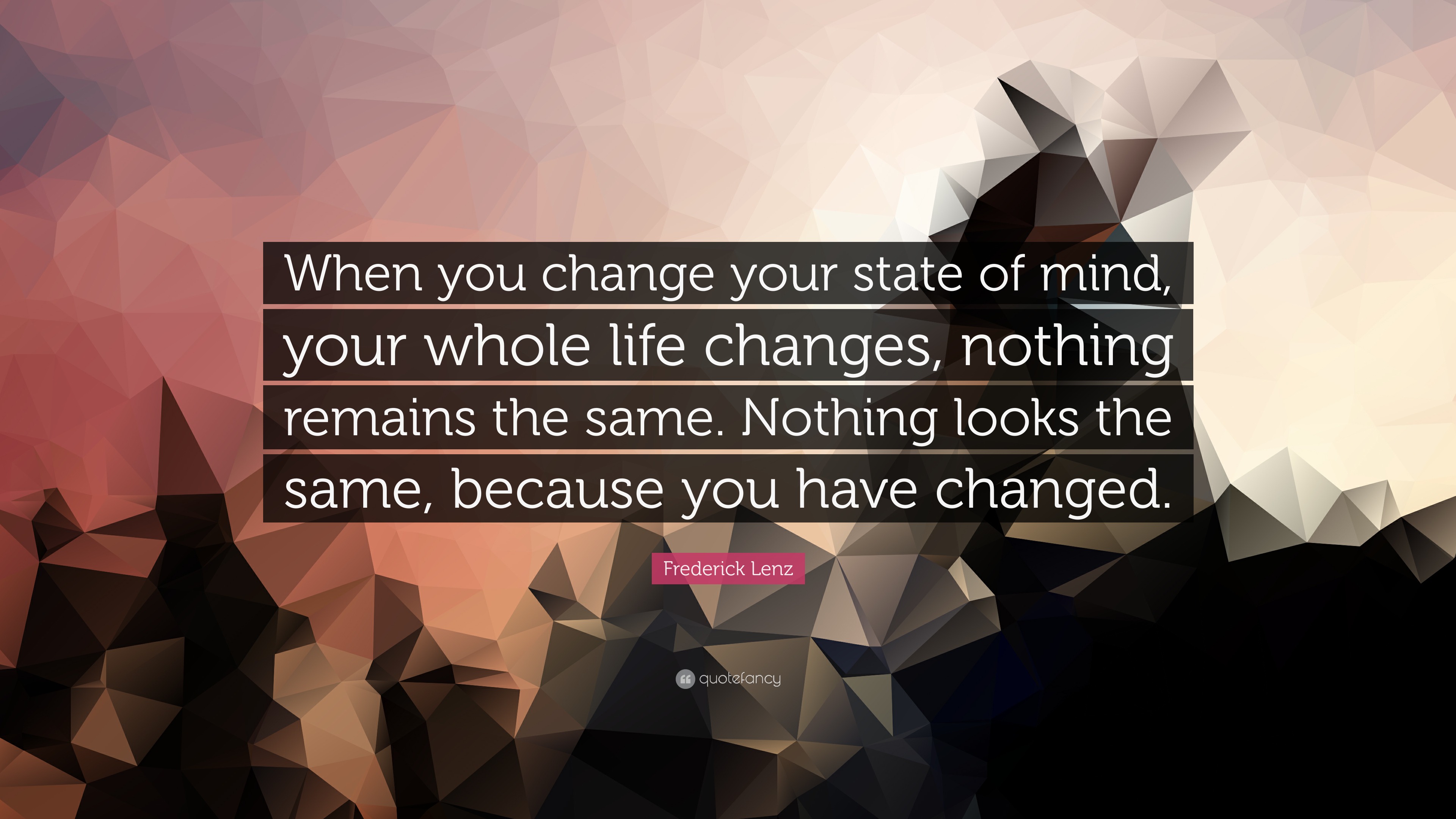 Frederick Lenz Quote: “When you change your state of mind, your whole life  changes, nothing remains the same. Nothing looks the same, because y”