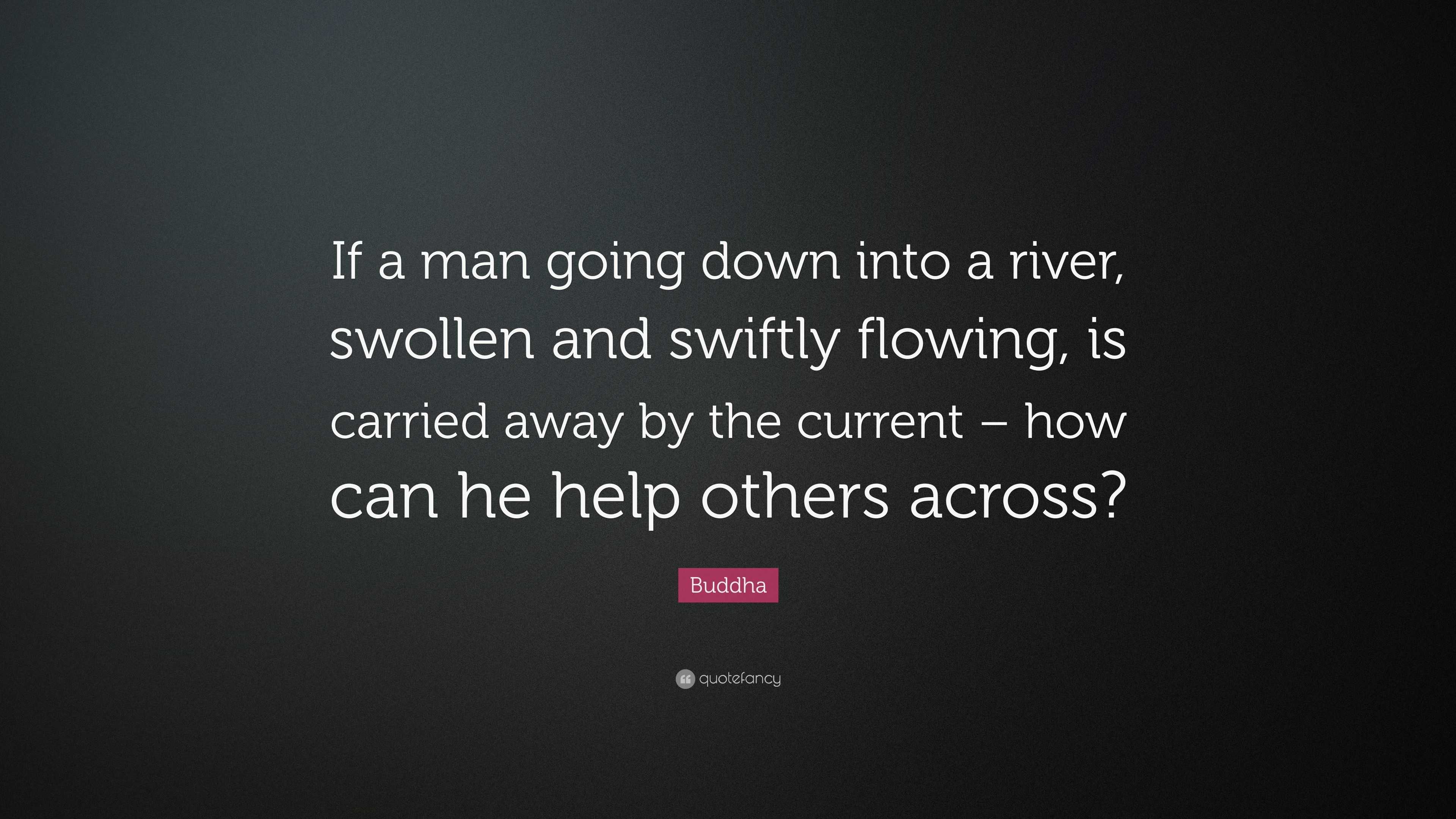 Buddha Quote: “If a man going down into a river, swollen and swiftly  flowing, is carried away by the current – how can he help others a...”