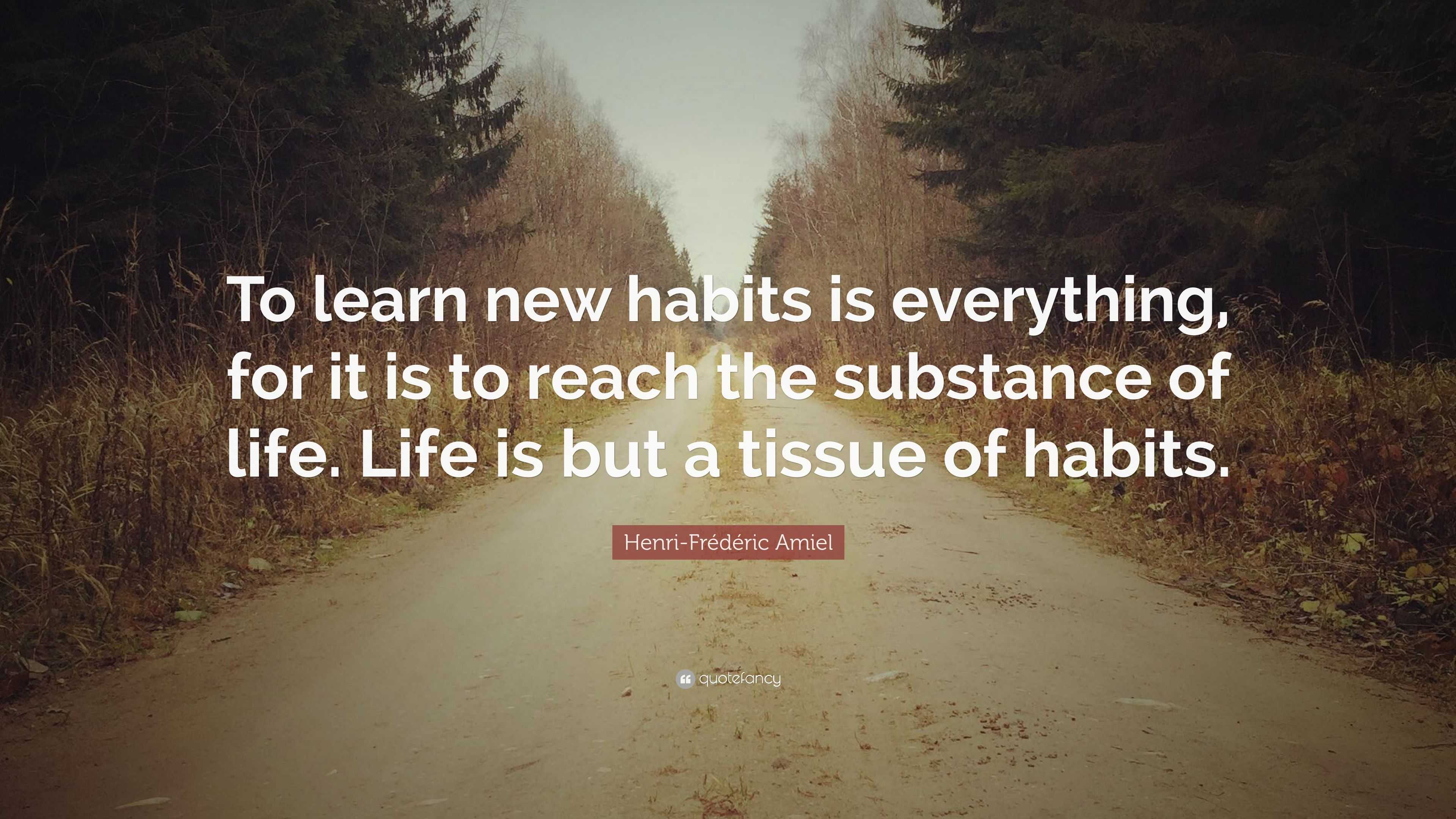 Henri-Frédéric Amiel Quote: “To learn new habits is everything, for it ...