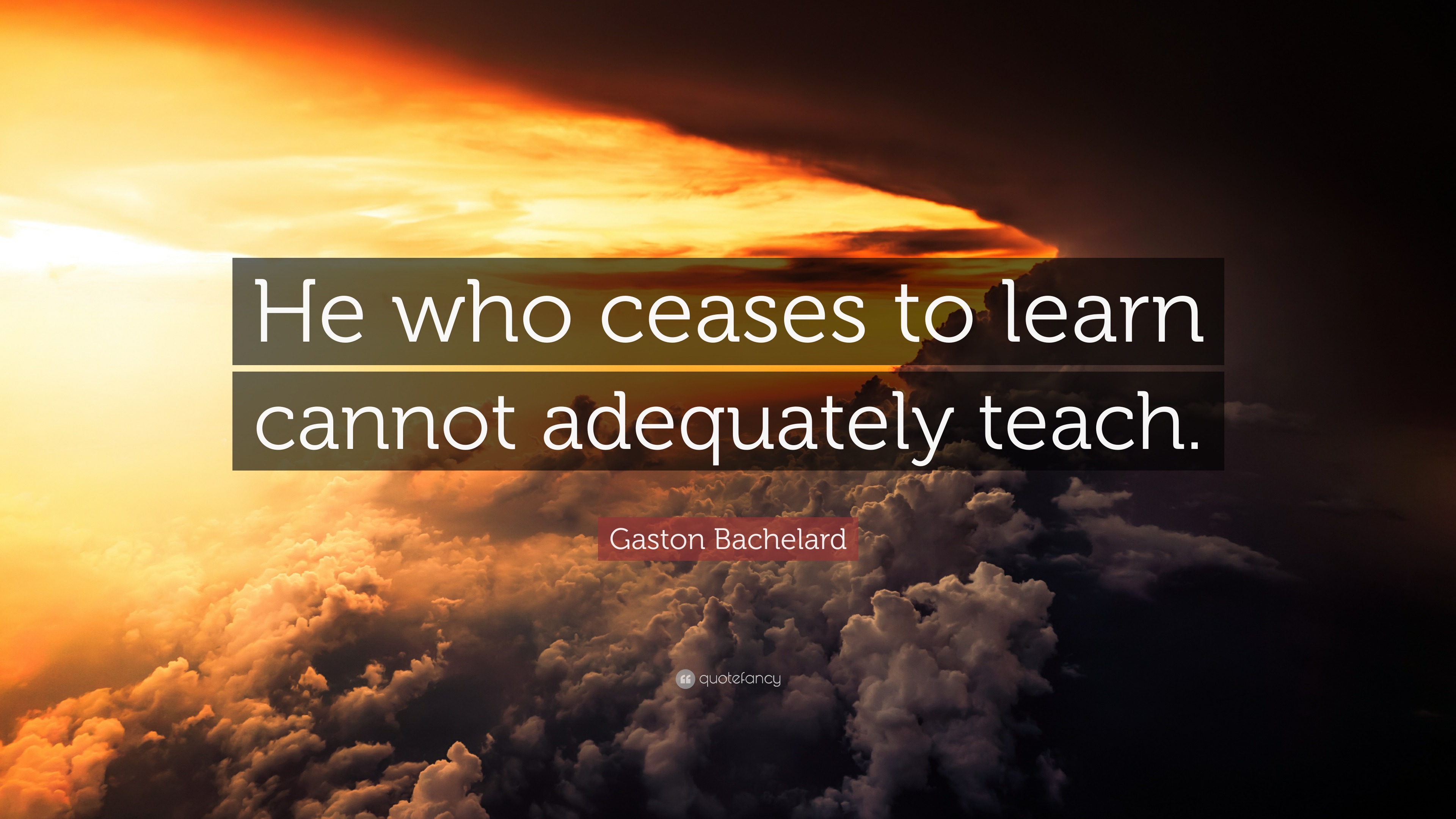 Gaston Bachelard Quote: “He who ceases to learn cannot adequately teach.”