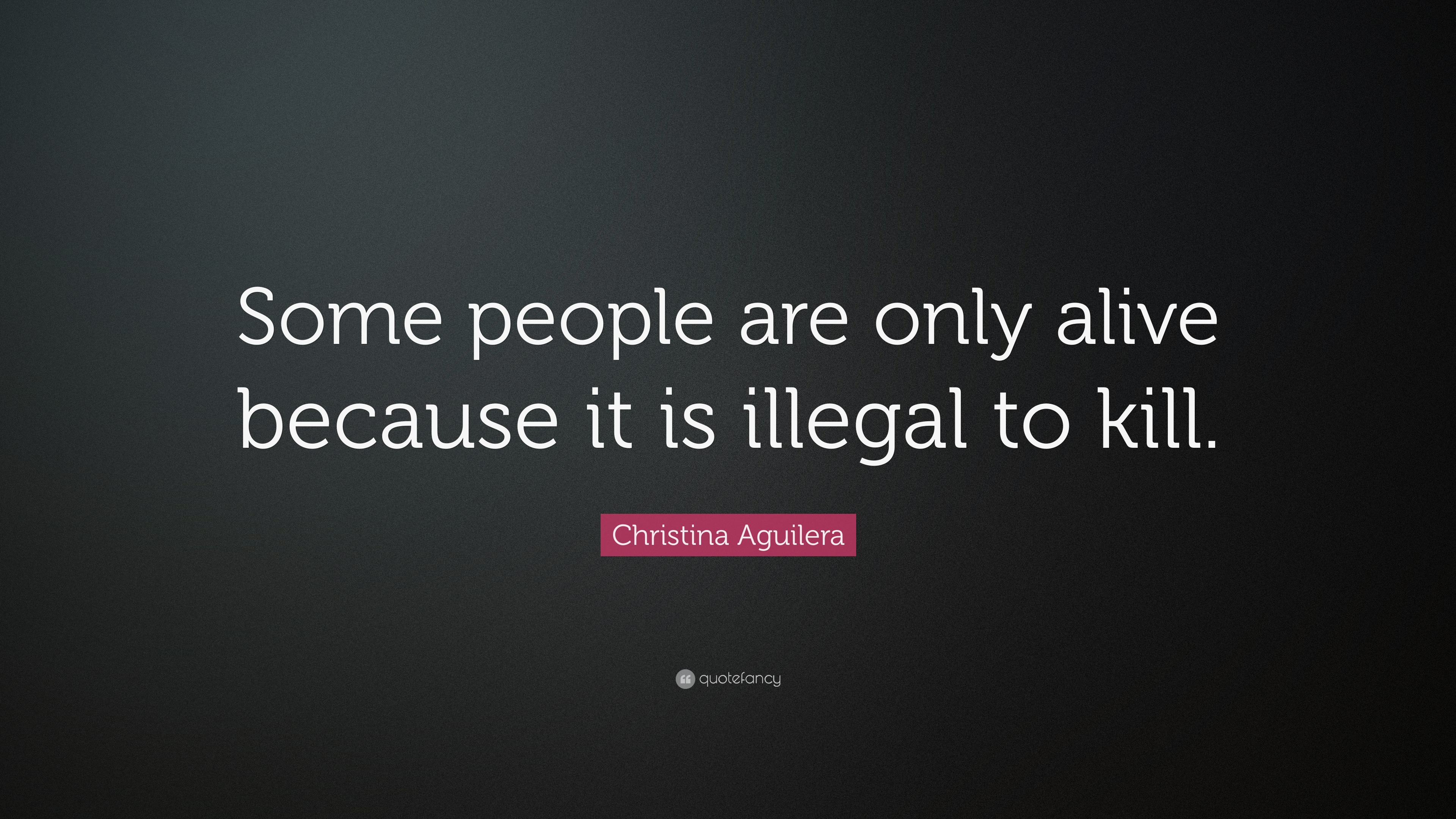 Christina Aguilera Quote Some People Are Only Alive Because It Is Illegal To Kill