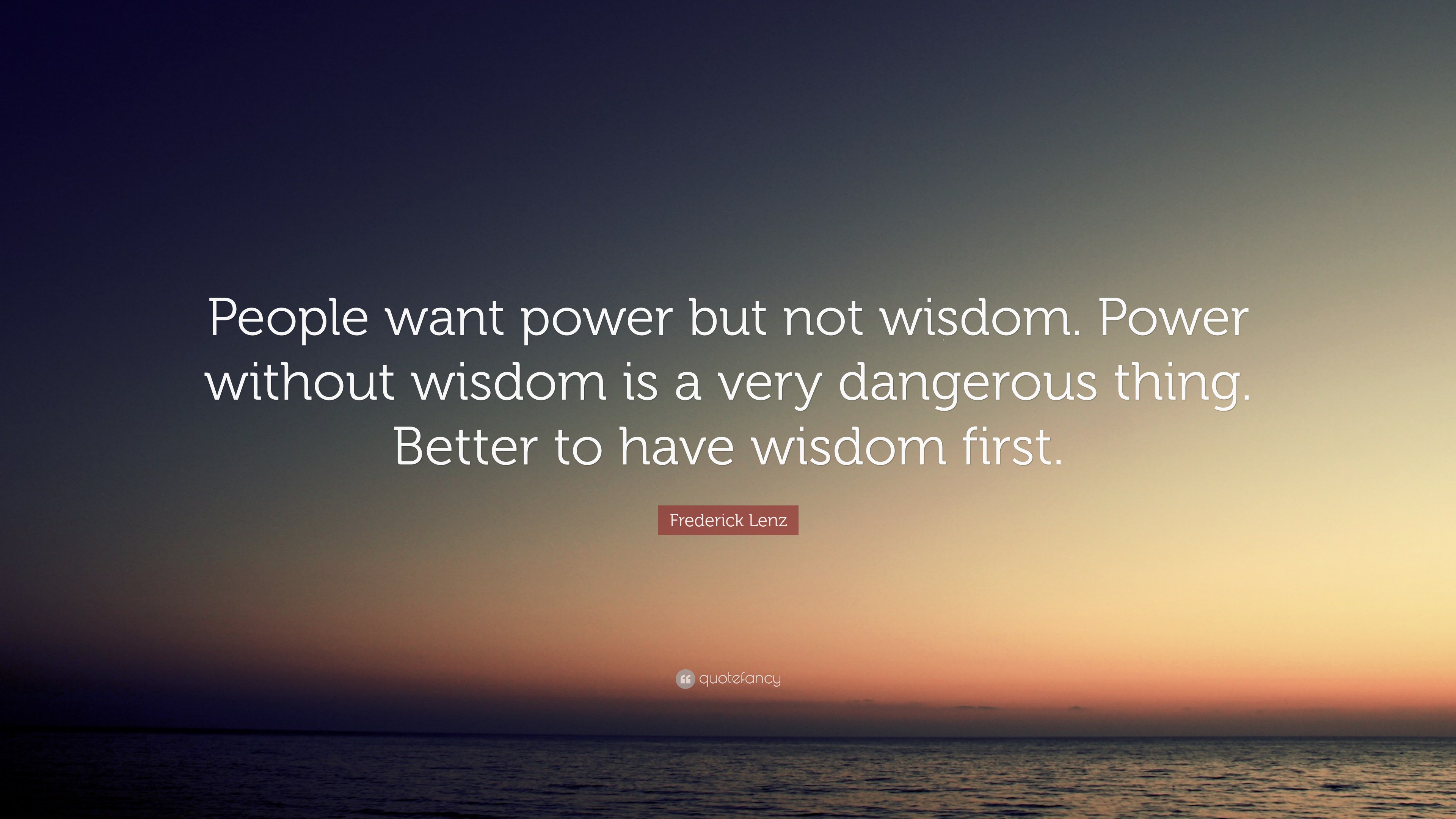 “People want power but not wisdom. Power without wisdom is a very