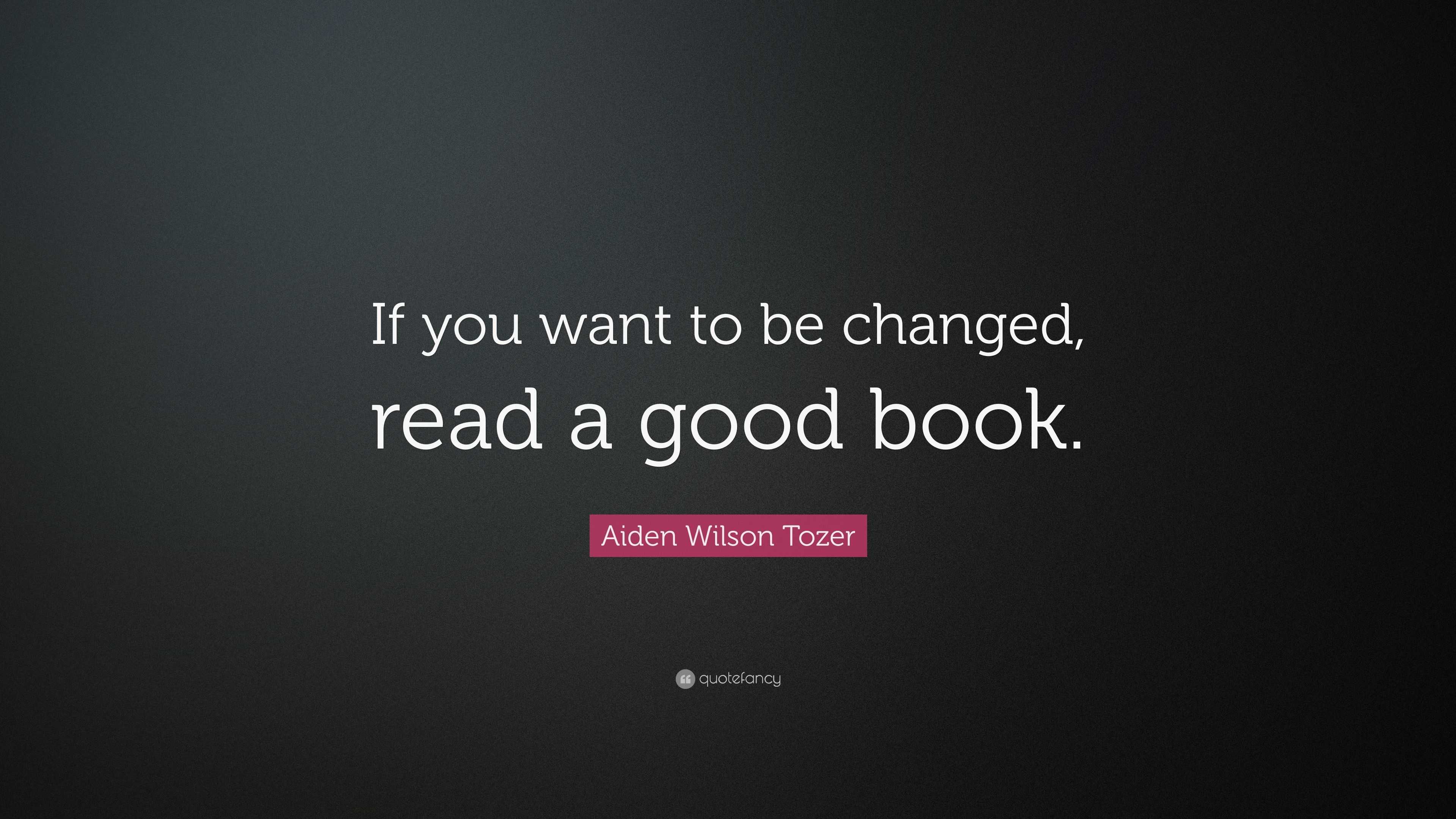 Aiden Wilson Tozer Quote: “If you want to be changed, read a good book.”