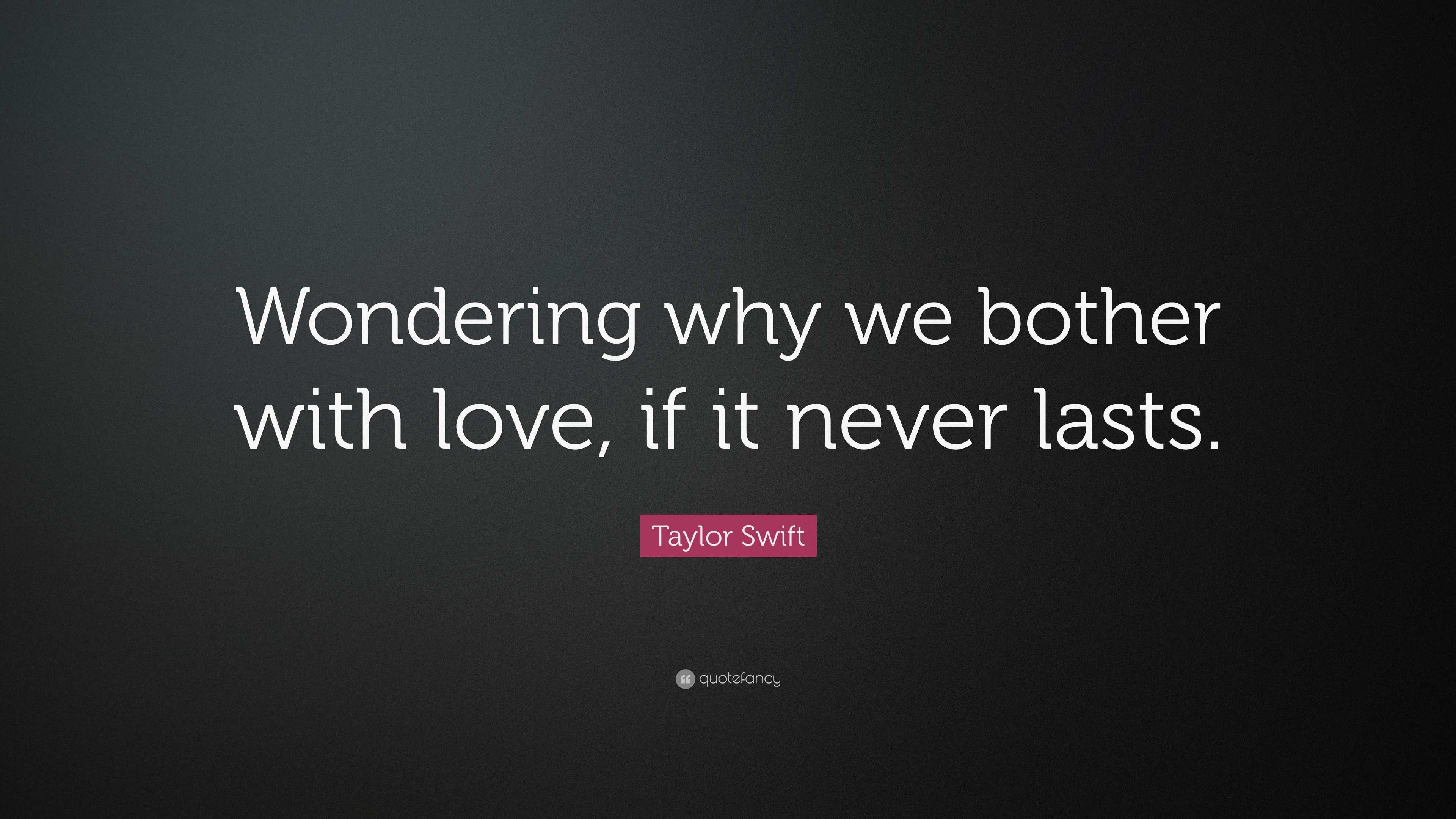 Taylor Swift Quote: “Wondering why we bother with love, if it never lasts.”