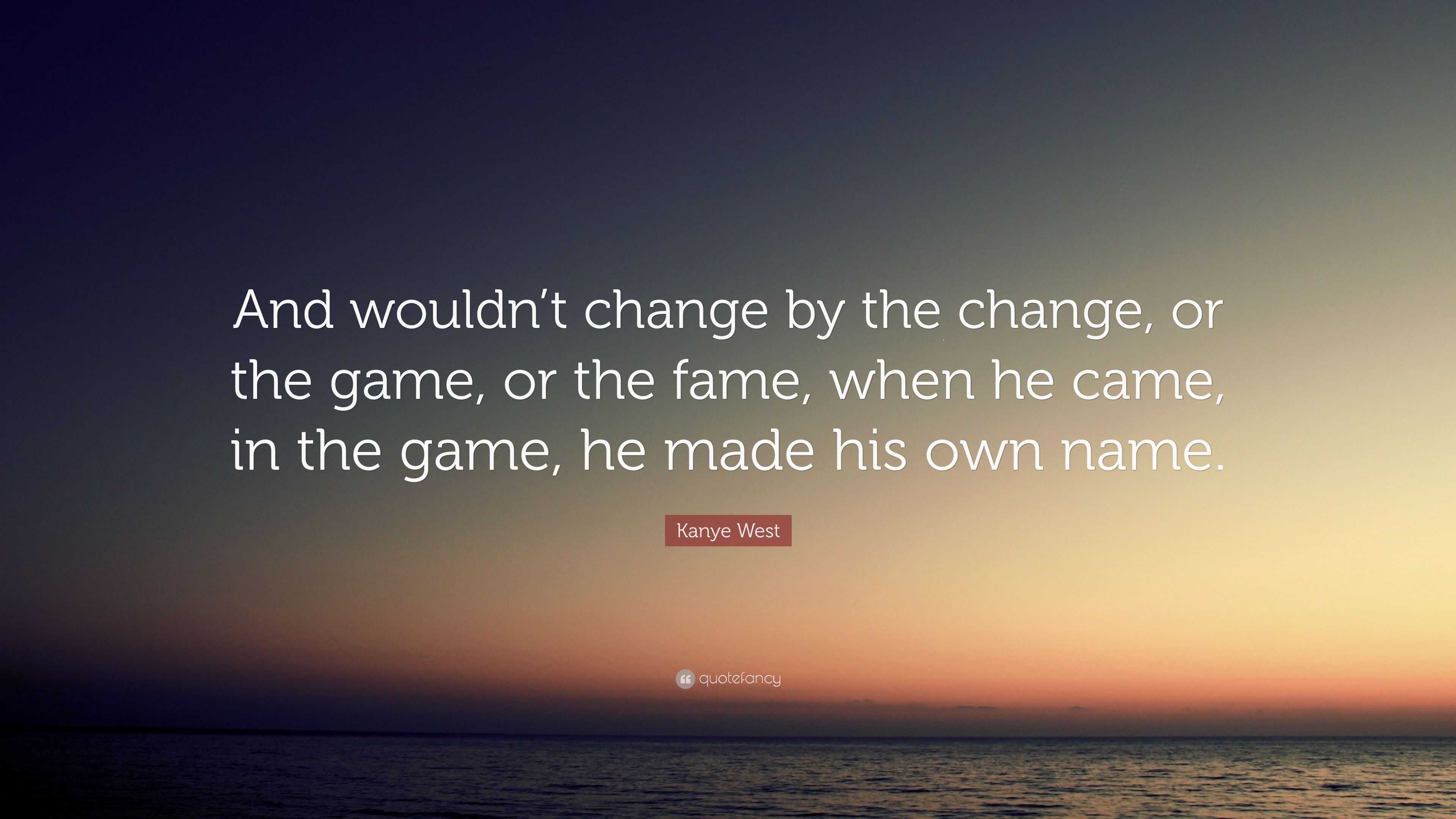 Kanye West Quote And wouldn t change by the change or the game or the fame