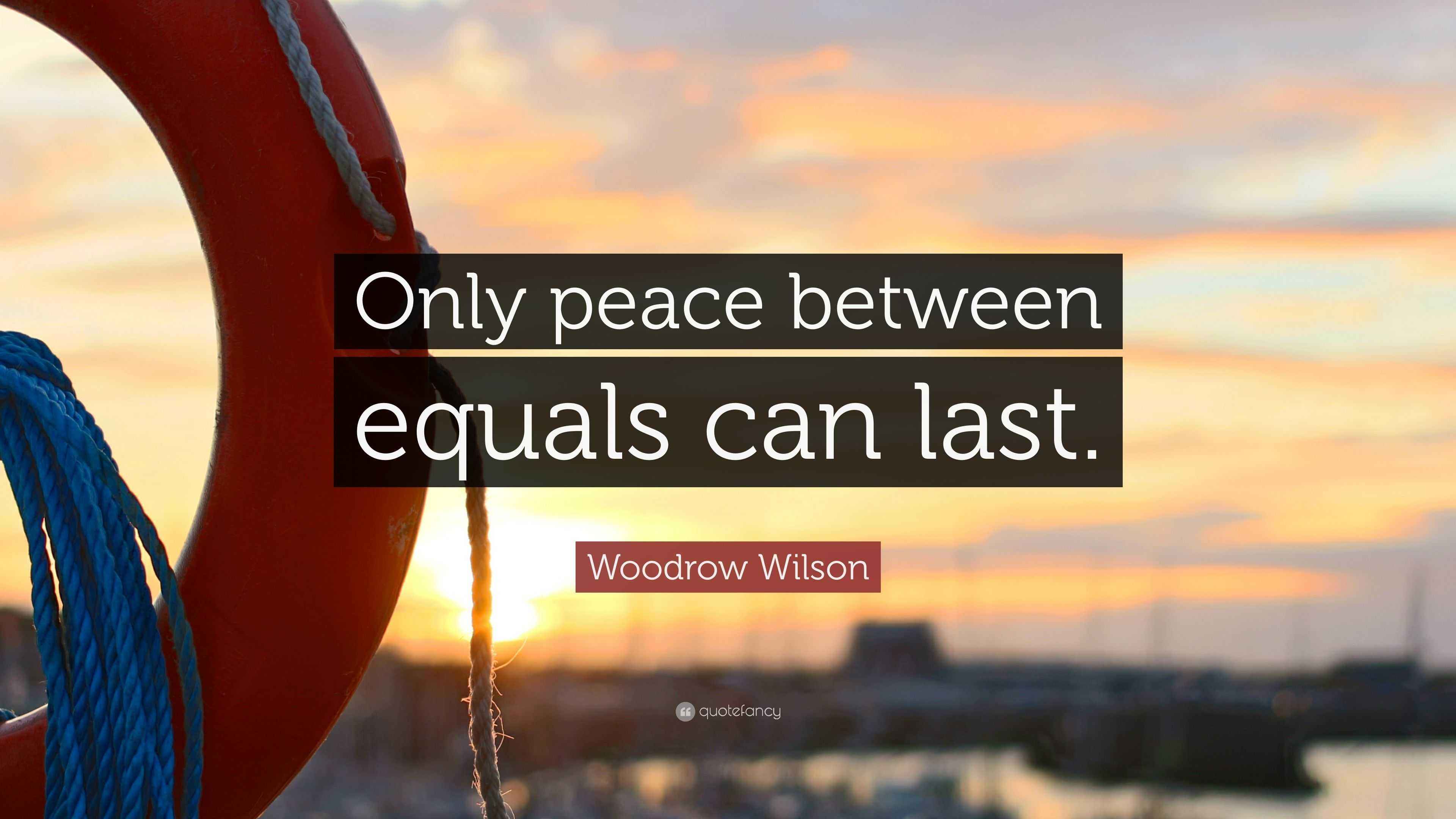 Woodrow Wilson Quote “Only peace between equals can last.”