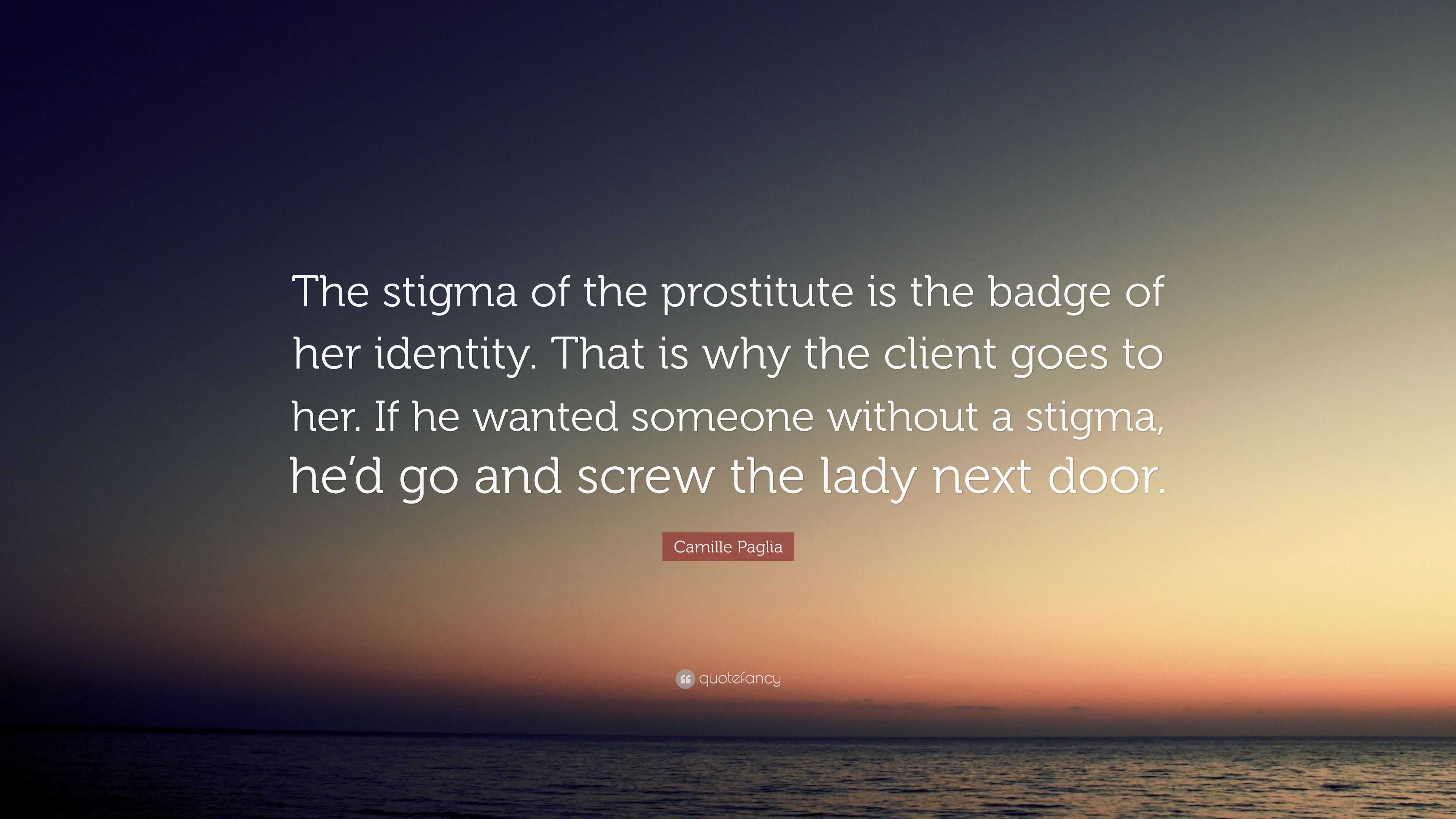 Camille Paglia Quote: “The stigma of the prostitute is the badge of her  identity. That is why the client goes to her. If he wanted someone with”