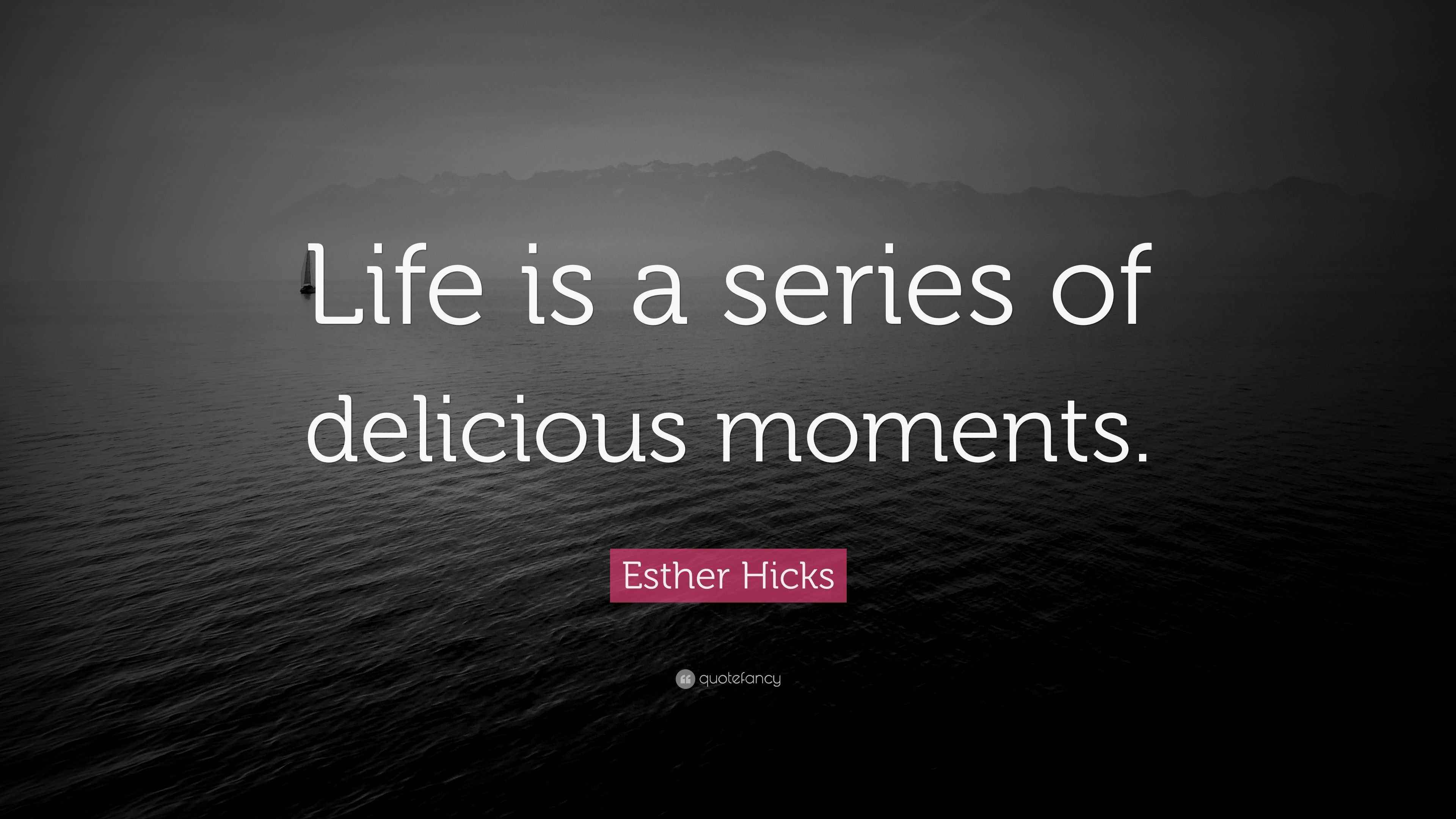 Esther Hicks Quote “Life is a series of delicious moments.”