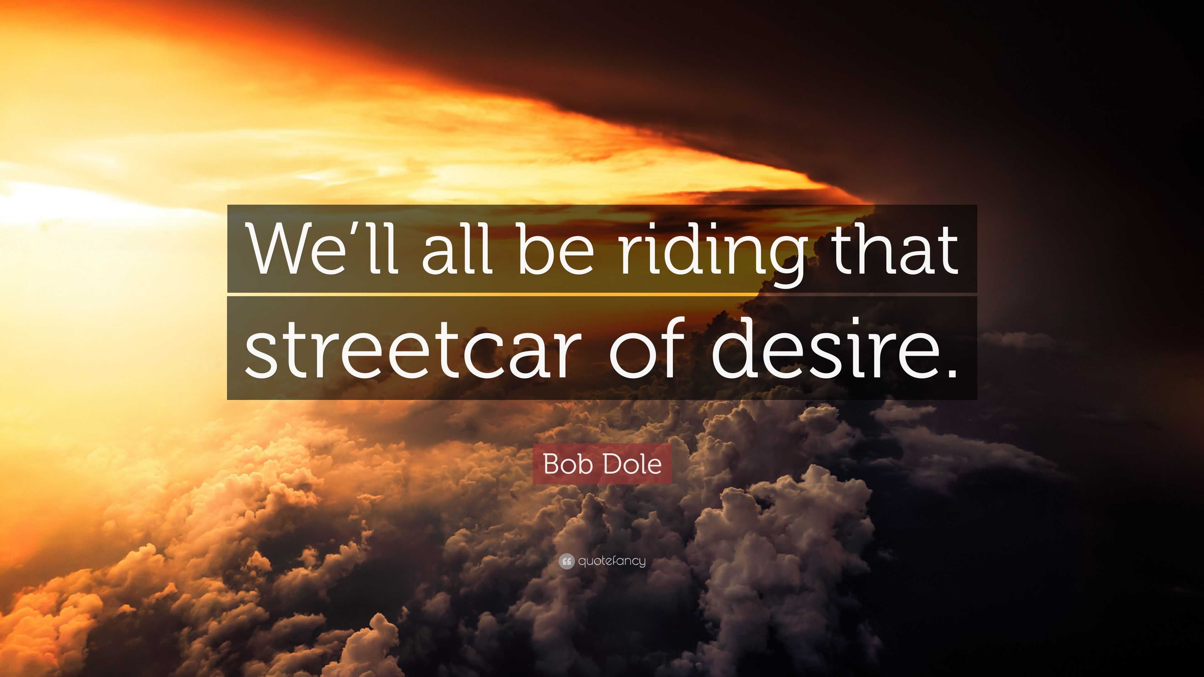 Bob Dole Quote: “We’ll All Be Riding That Streetcar Of Desire.”