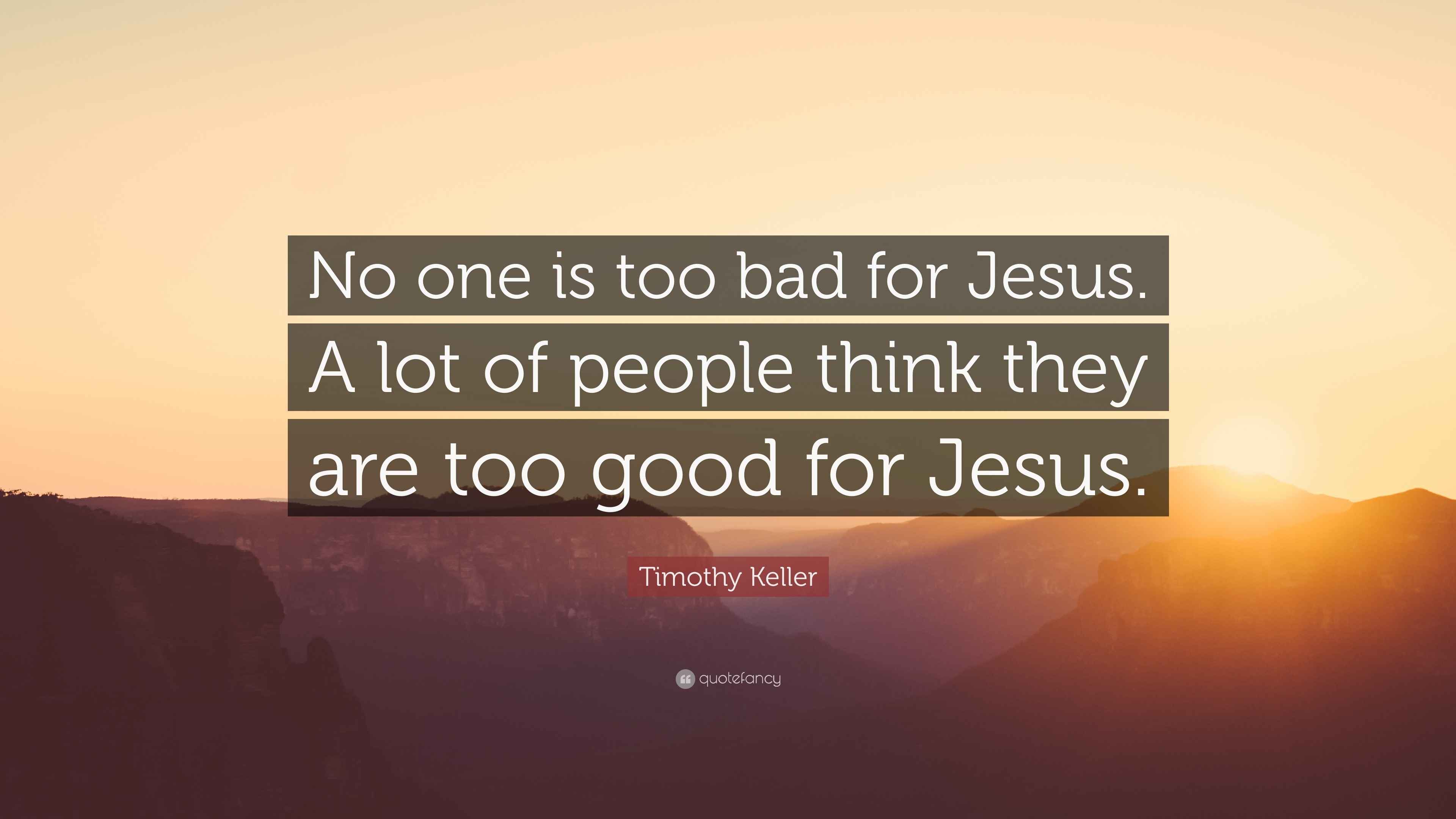 Timothy Keller Quote No One Is Too Bad For Jesus A Lot Of People Think They Timothy Keller Quote No One Is Too Bad For Jesus A Lot Of People Think They