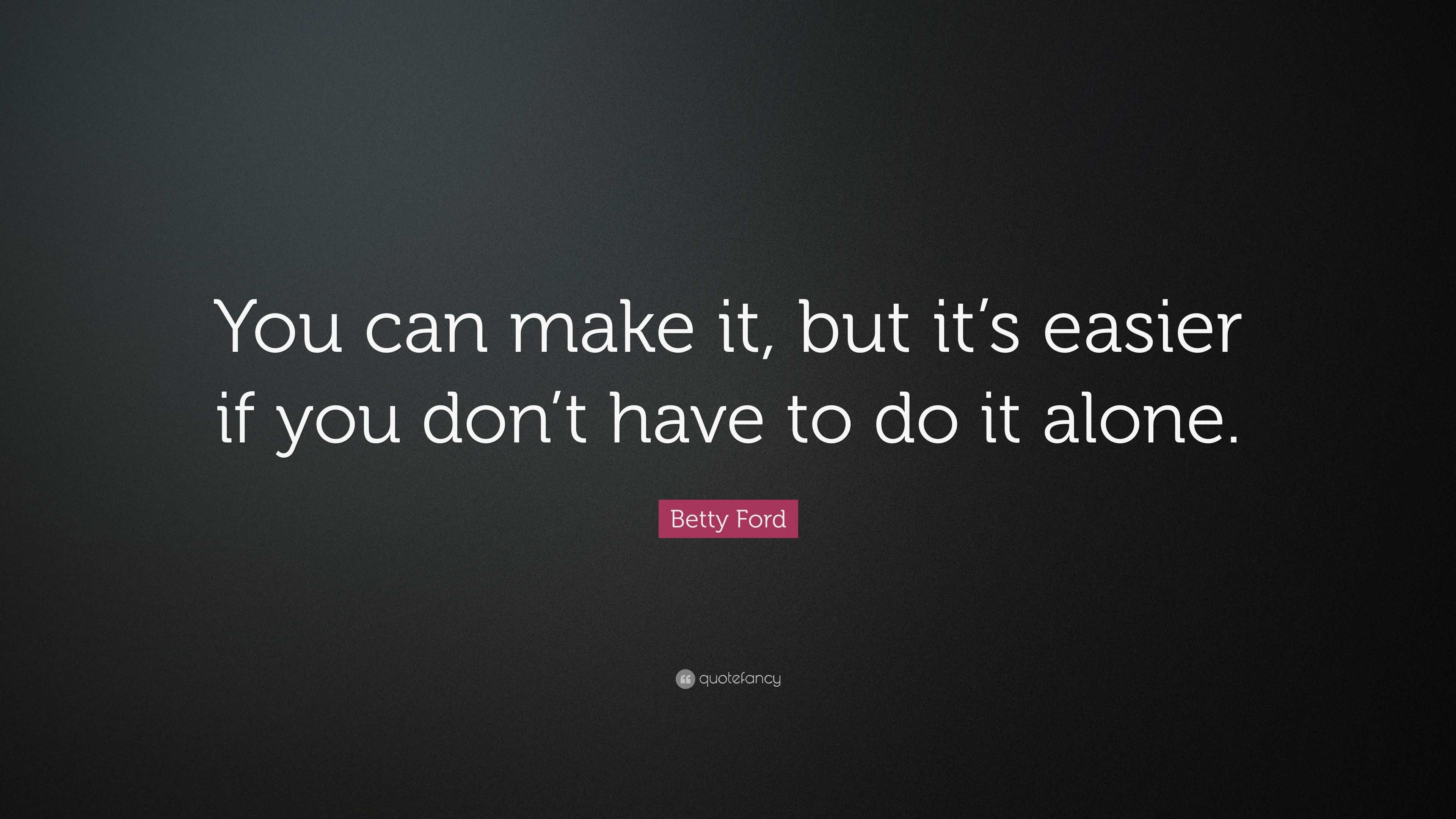 Betty Ford Quote: “You can make it, but it’s easier if you don’t have ...