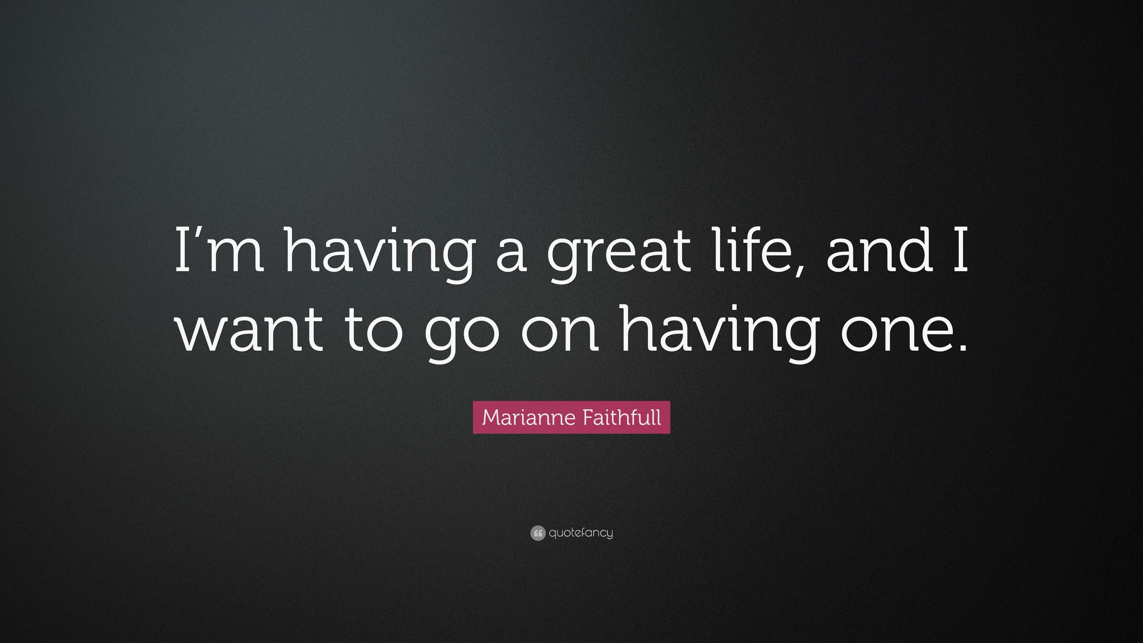 Marianne Faithfull Quote “I m having a great life and I want