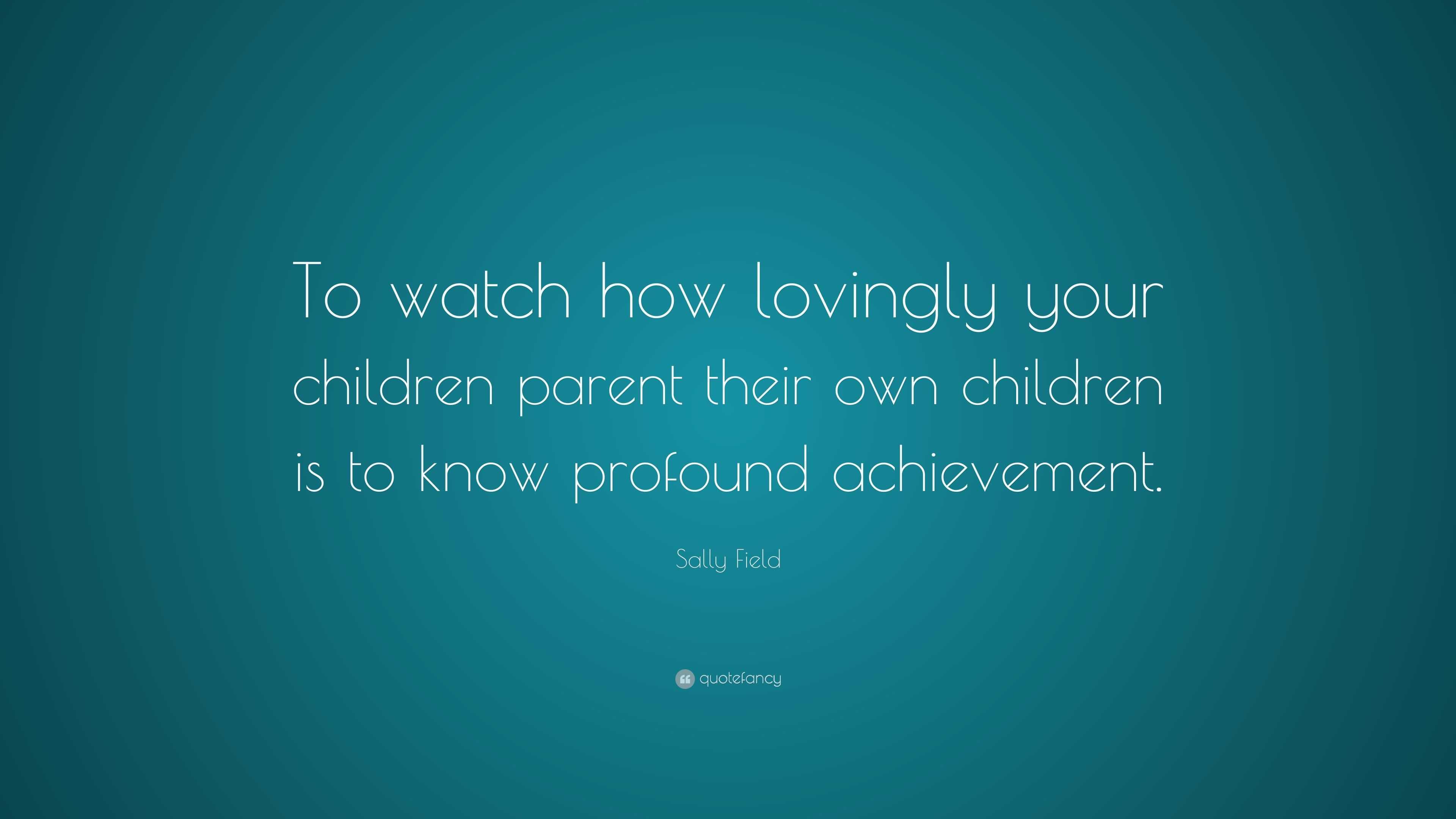 Sally Field Quote: “To watch how lovingly your children parent their ...