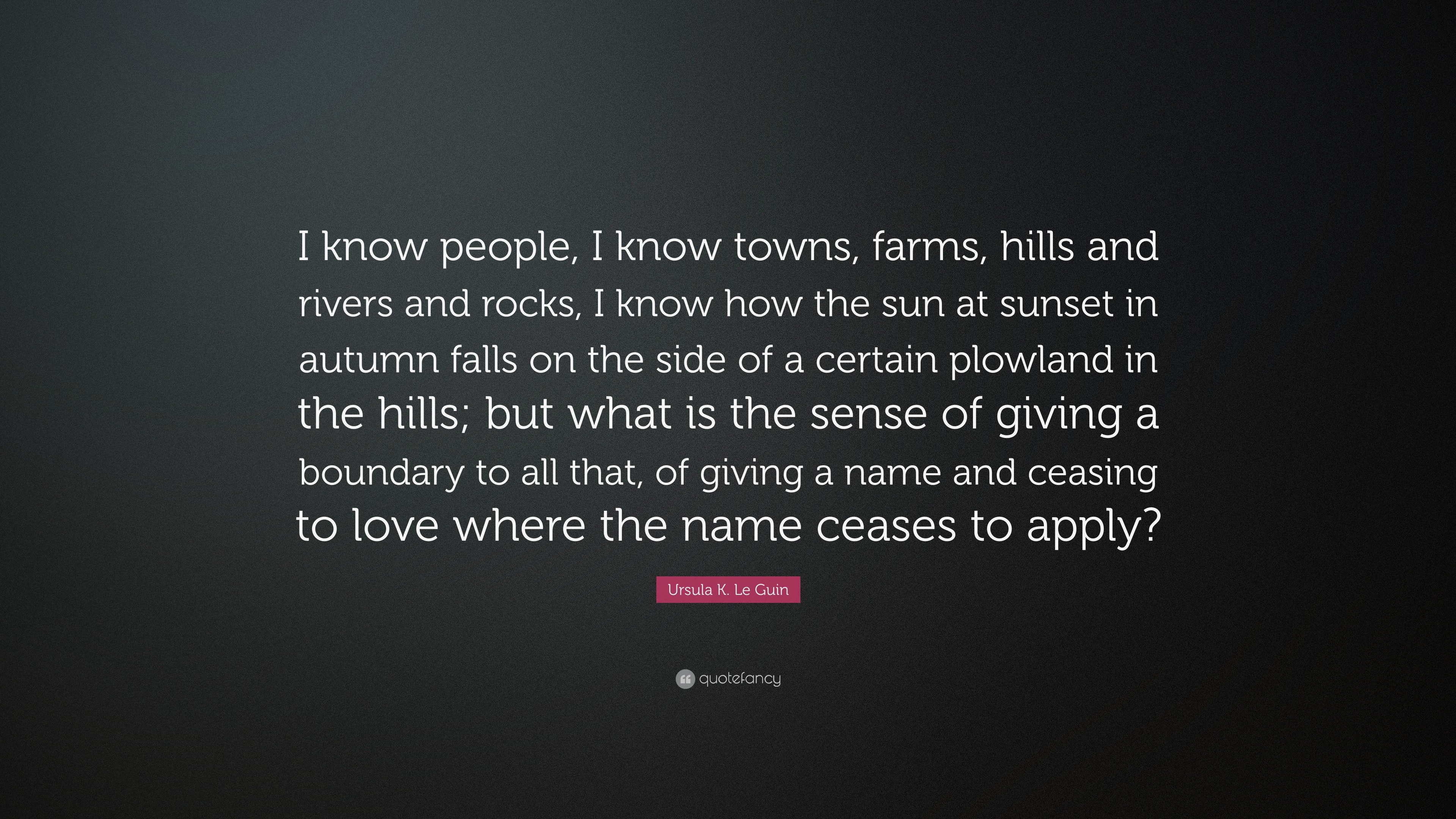 Ursula K. Le Guin Quote: “I know people, I know towns, farms, hills and  rivers and rocks, I know how the sun at sunset in autumn falls on the  side...”