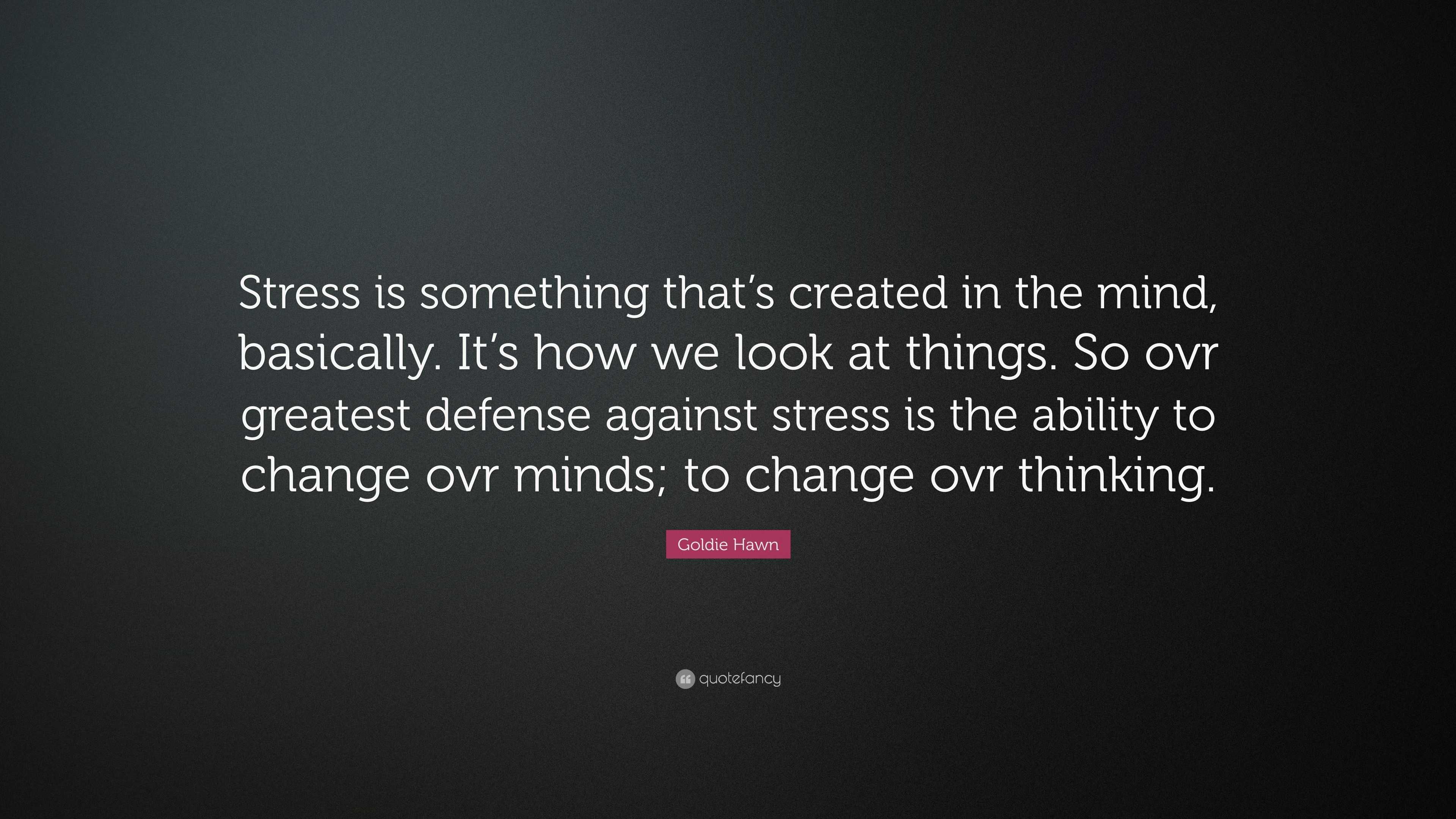 Goldie Hawn Quote: “Stress is something that’s created in the mind ...