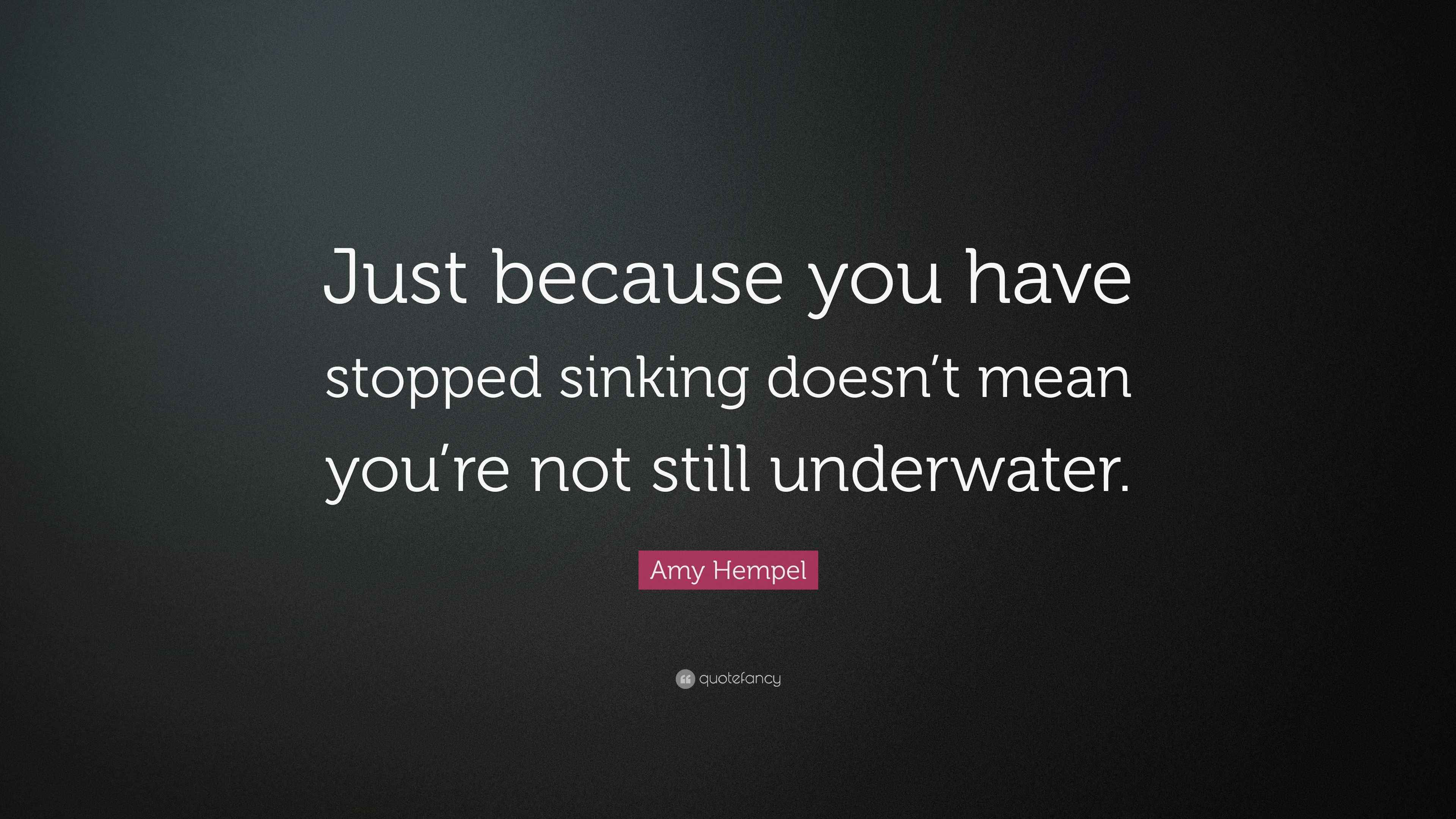 Amy Hempel Quote “Just because you have stopped sinking doesn’t mean you’re not still underwater.”