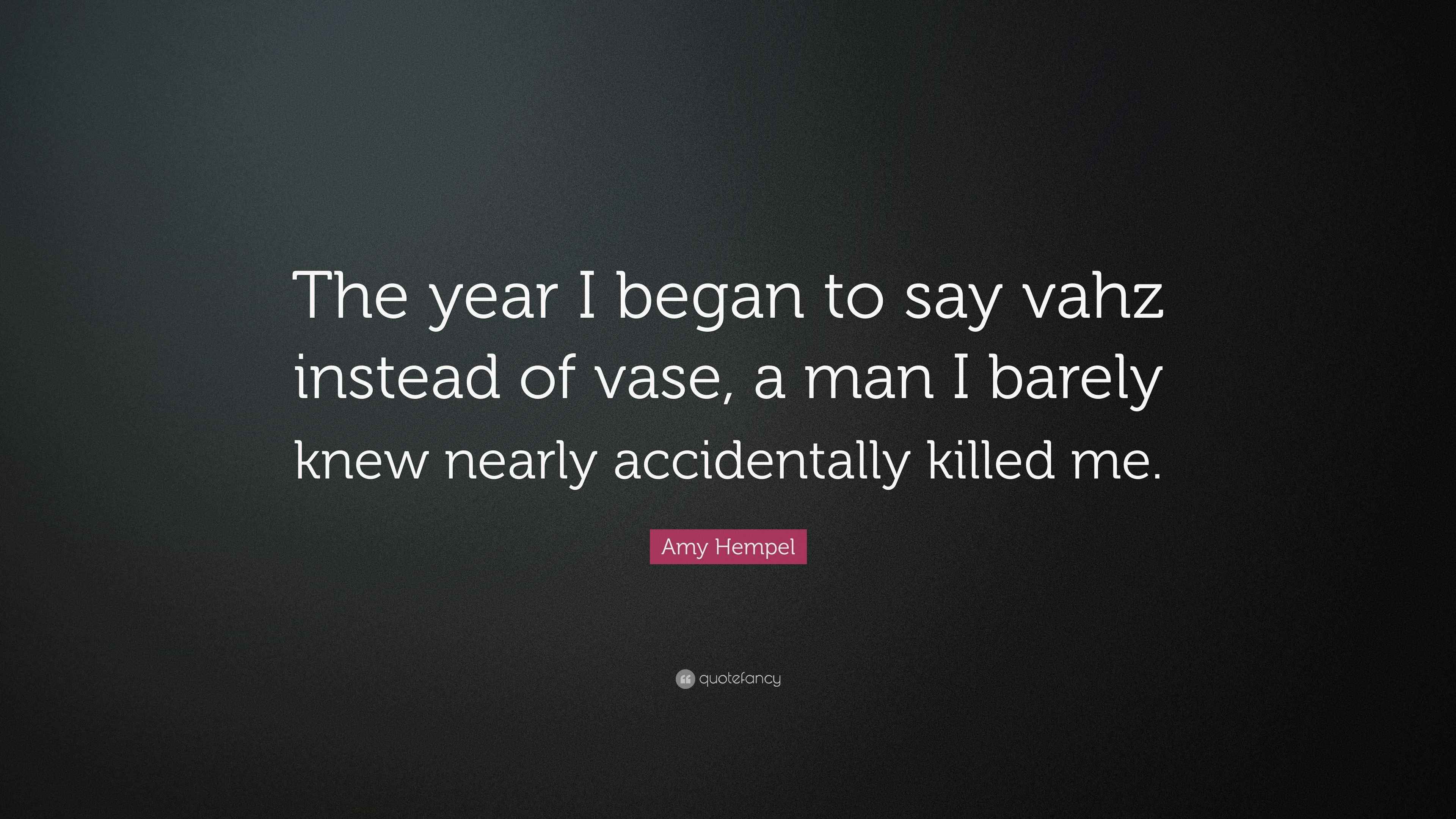Amy Hempel Quote “The year I began to say vahz instead of vase, a man