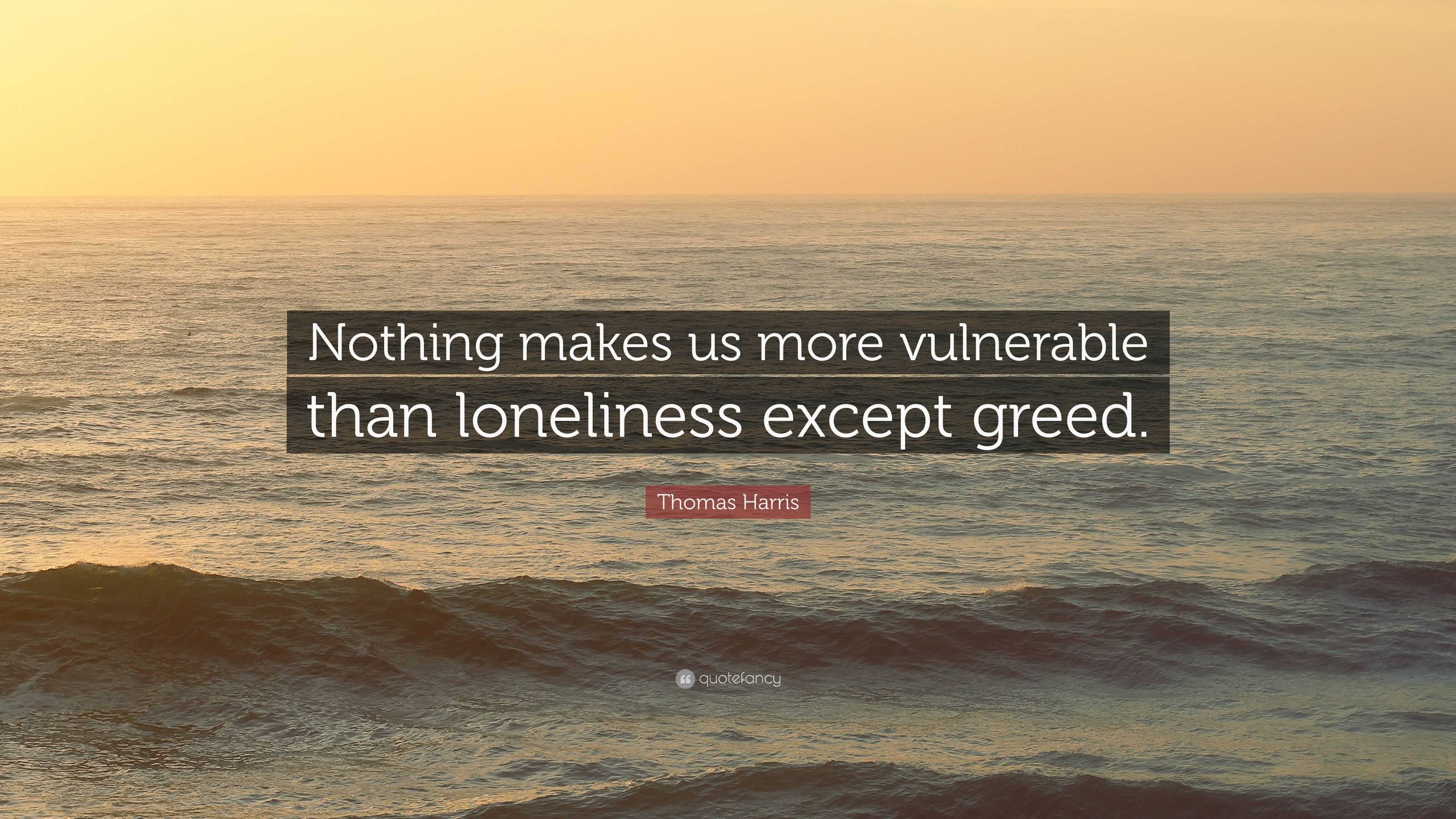 Thomas Harris Quote: “Nothing makes us more vulnerable than loneliness except greed.”