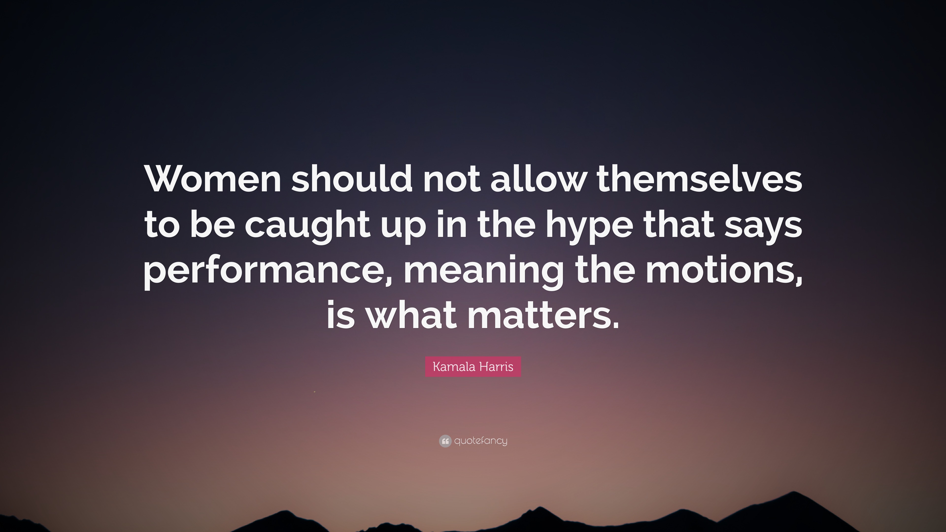 Kamala Harris Quote: “Women should not allow themselves to be caught up in  the hype that says performance, meaning the motions, is what...”