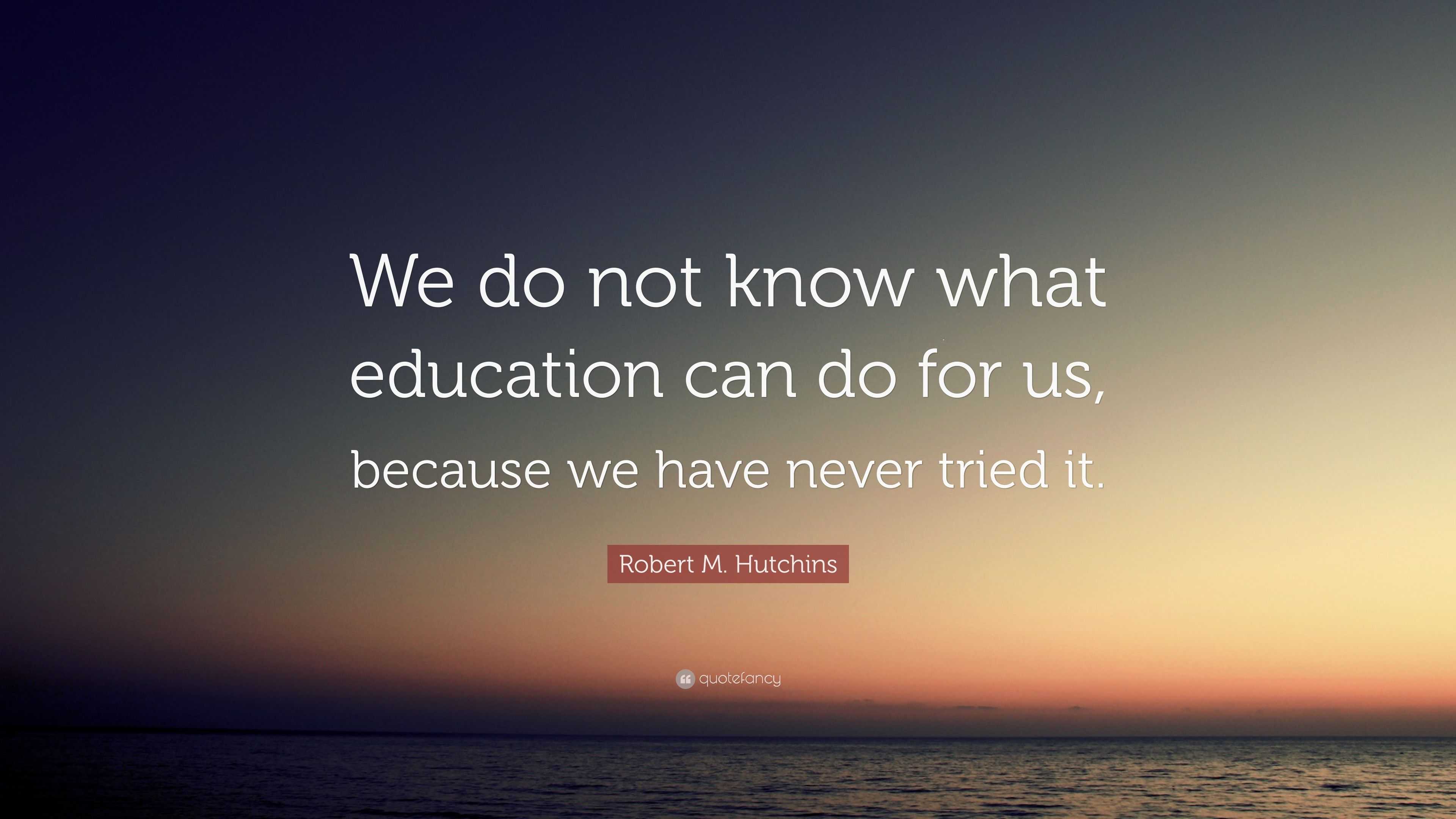 Robert M. Hutchins Quote: “We do not know what education can do for us ...