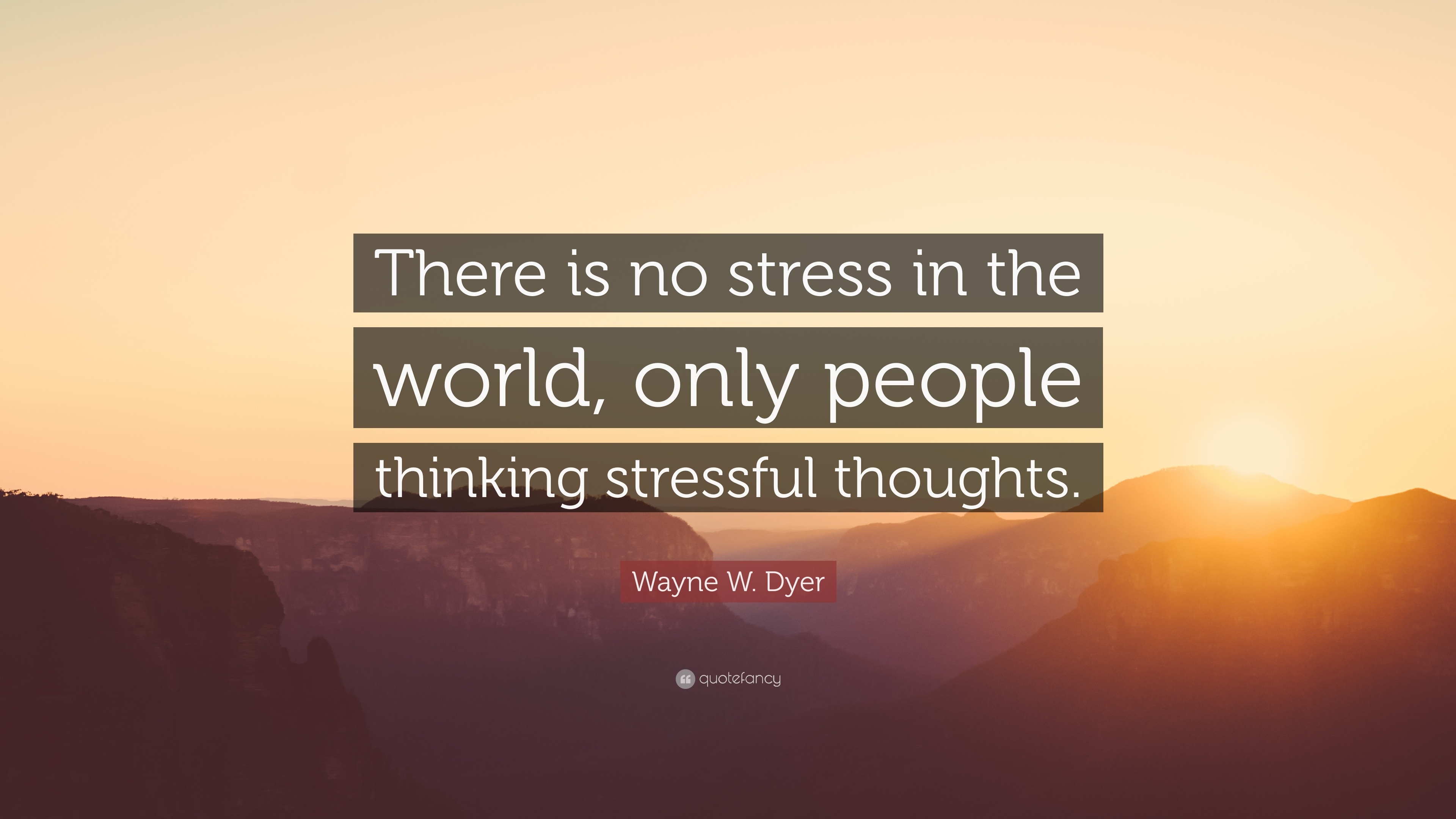 Wayne W. Dyer Quote: “There is no stress in the world, only people thinking  stressful thoughts.”