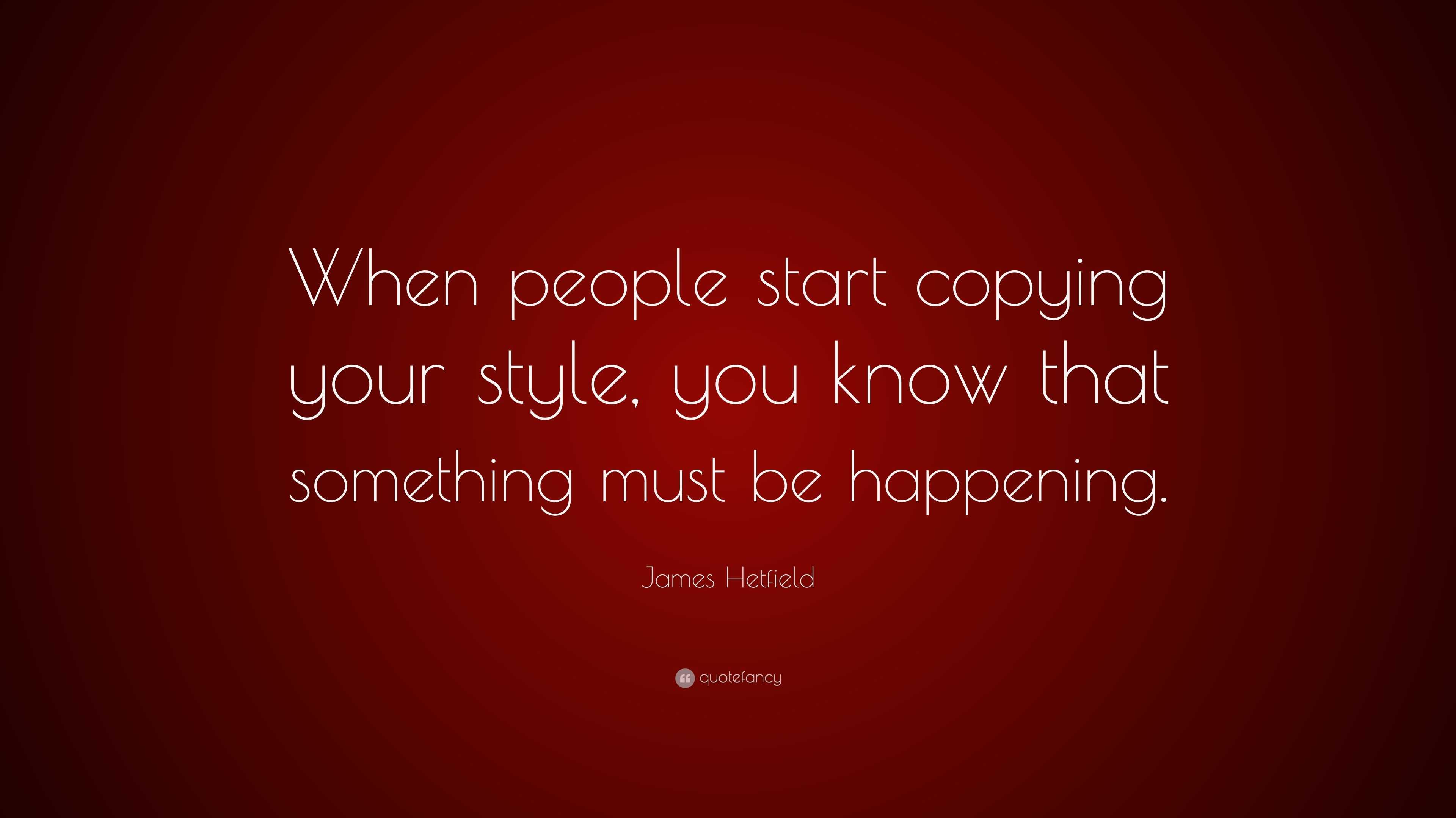 James Hetfield Quote “When people start copying your style, you know
