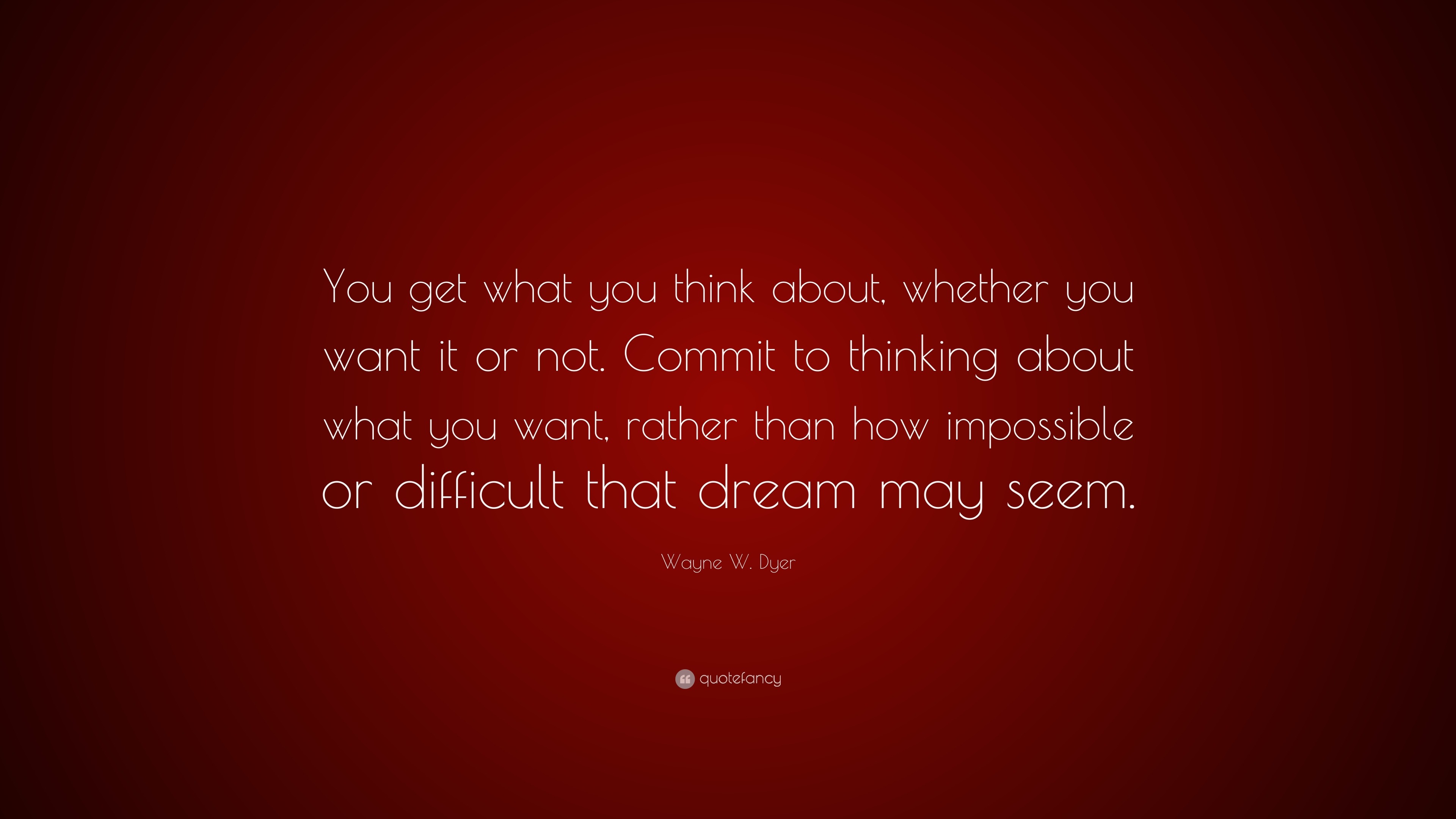 Wayne W. Dyer Quote: “You get what you think about, whether you want it ...