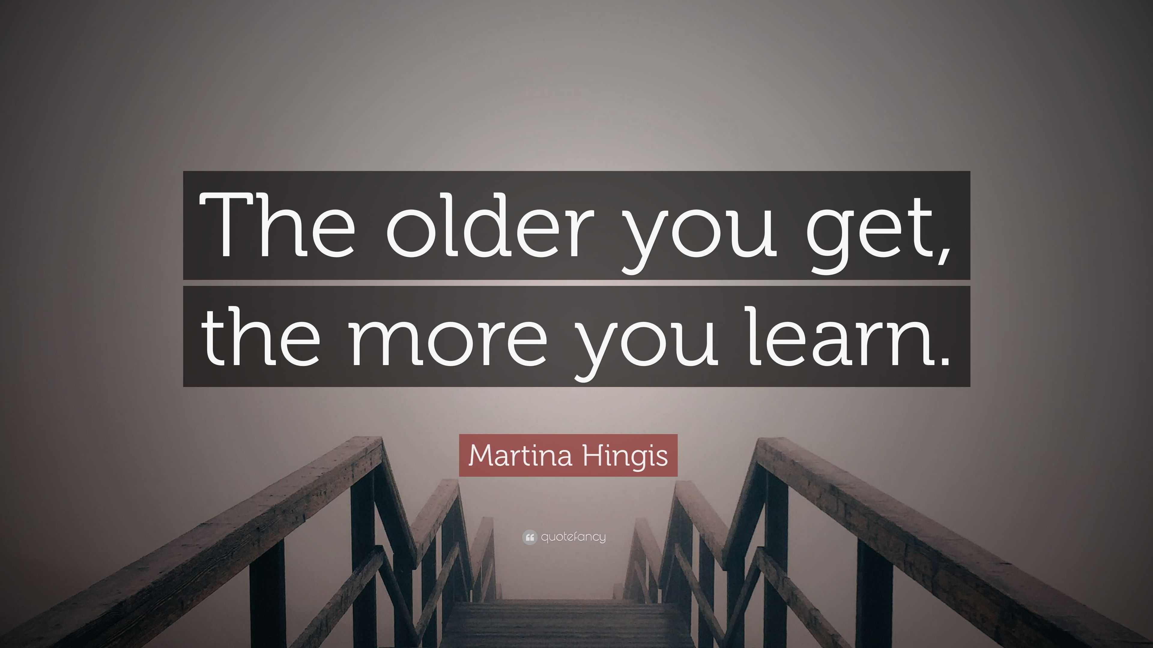 Martina Hingis Quote: “The older you get, the more you learn.”