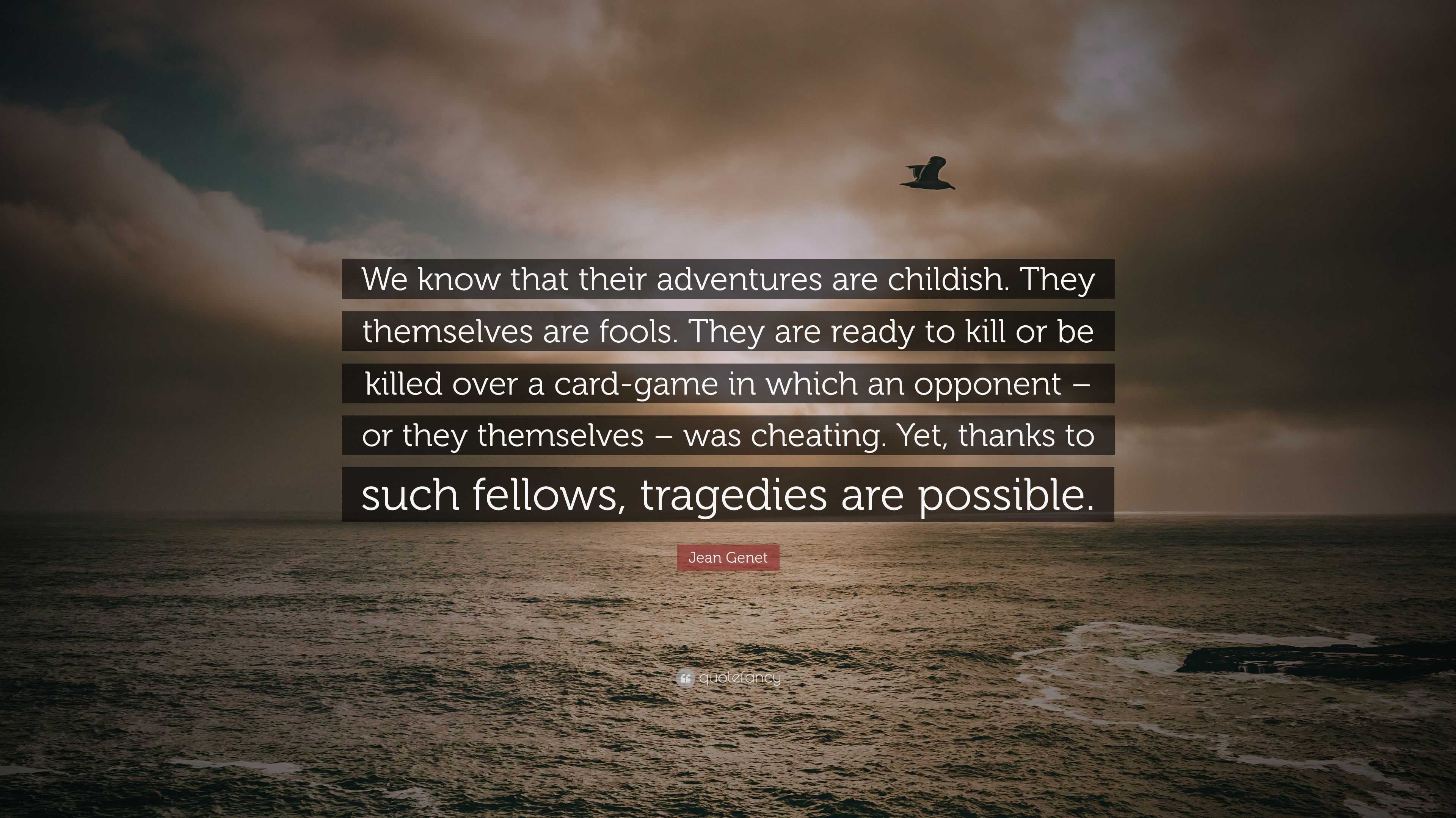 Jean Genet Quote: “We know that their adventures are childish. They  themselves are fools. They are ready to kill or be killed over a card-g...”