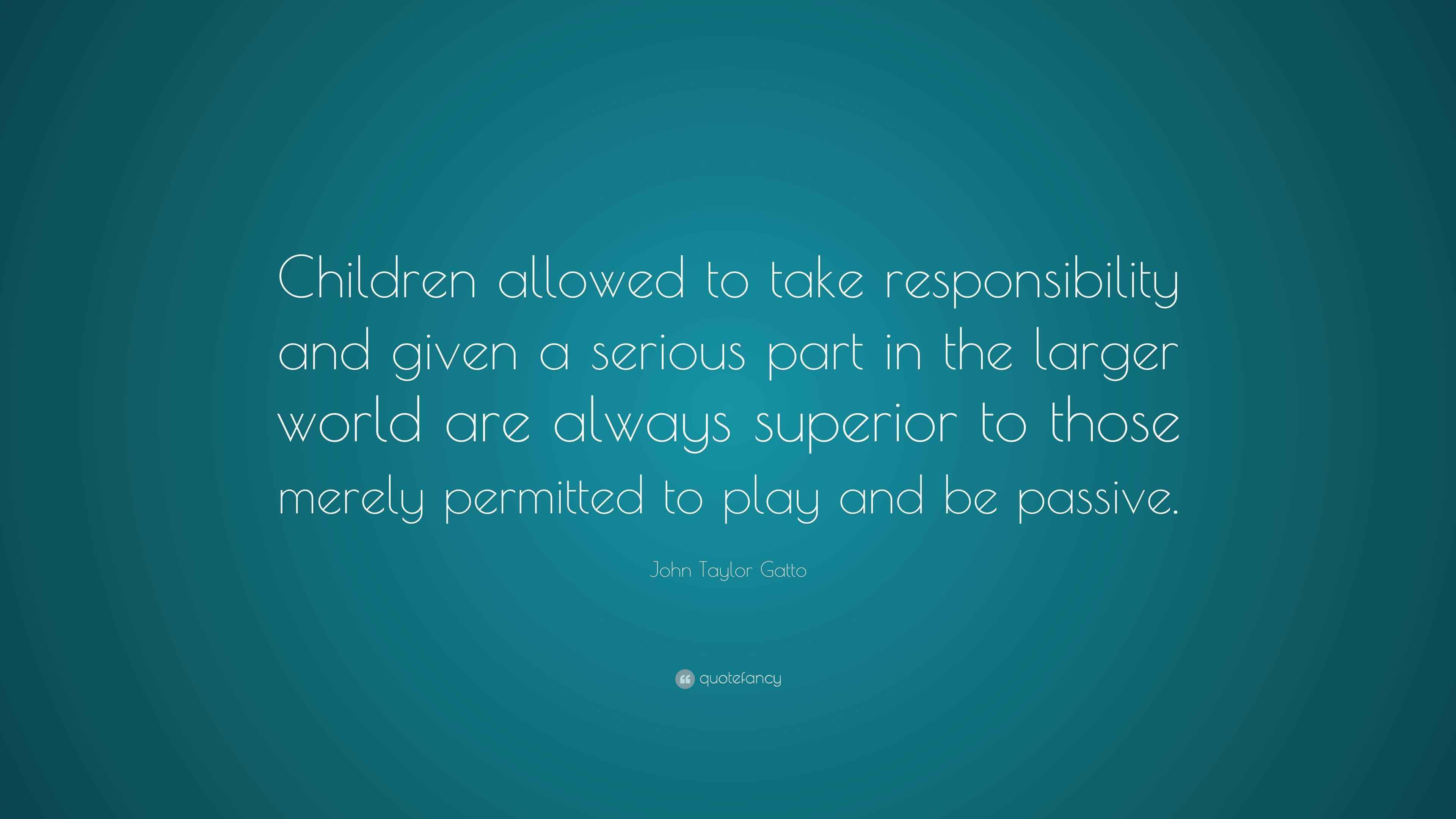 John Taylor Gatto Quote: “Children allowed to take responsibility and given a serious part in
