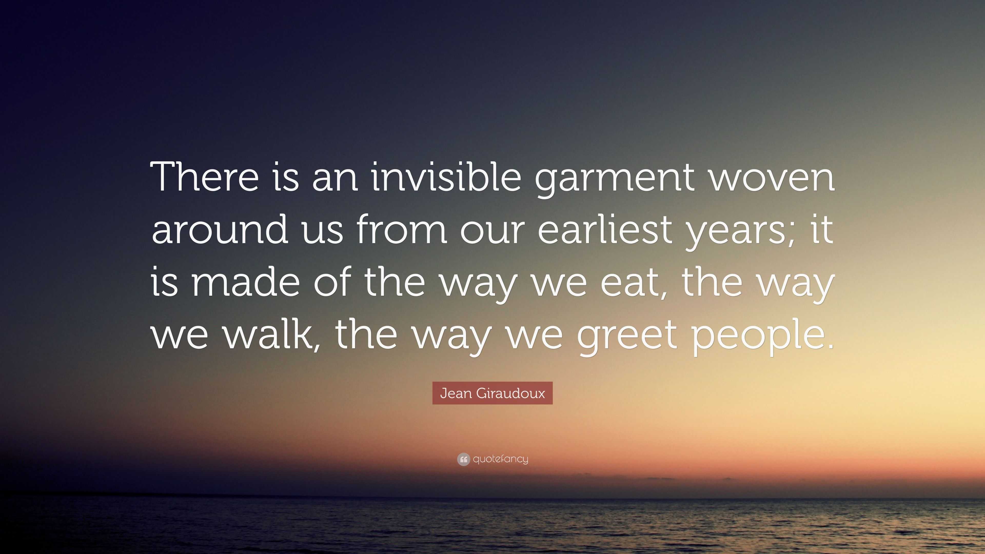 Jean Giraudoux Quote: “There is an invisible garment woven around us from  our earliest years; it is made of the way we eat, the way we walk, th”