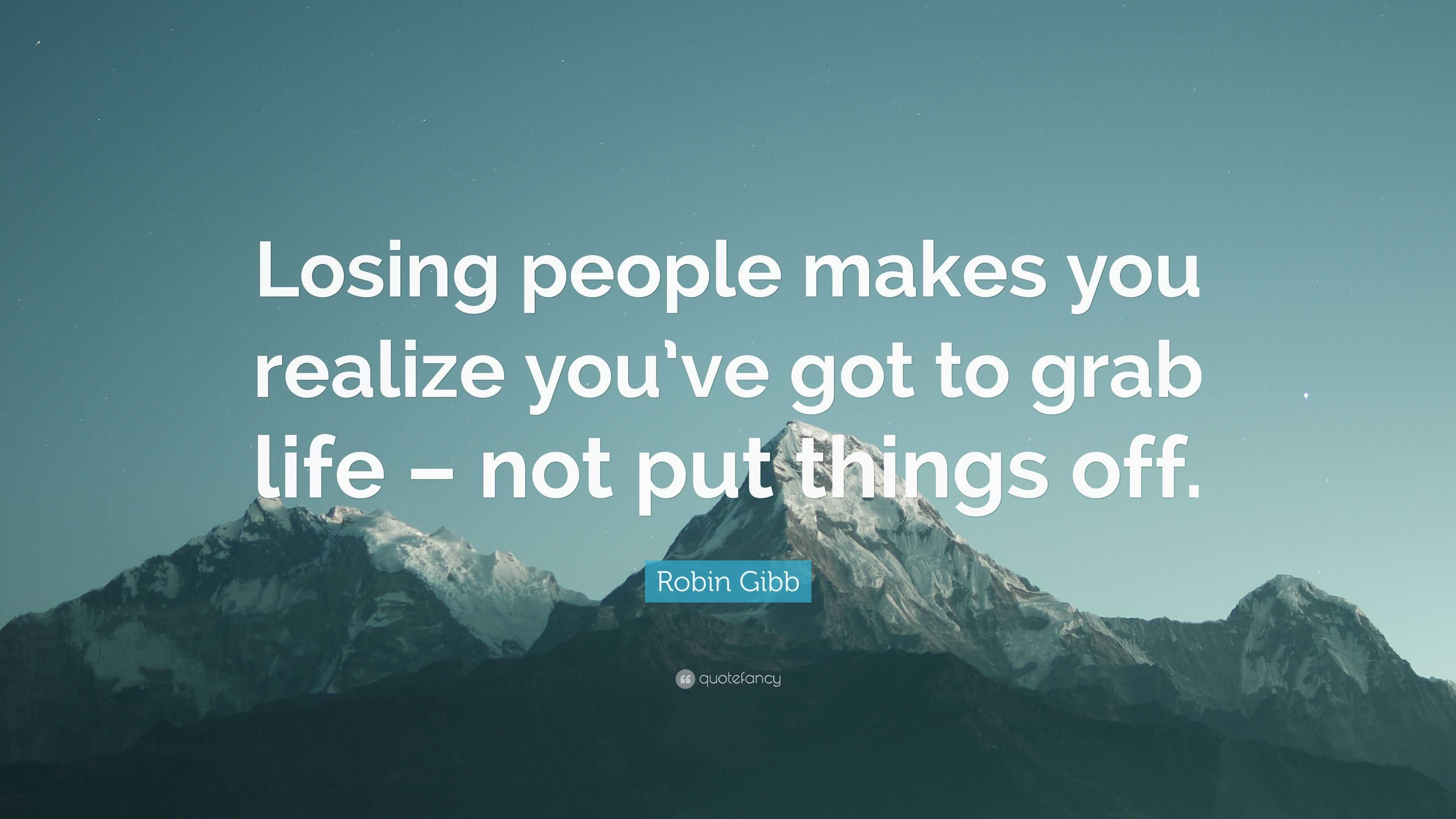 Robin Gibb Quote “Losing people makes you realize you ve got to grab