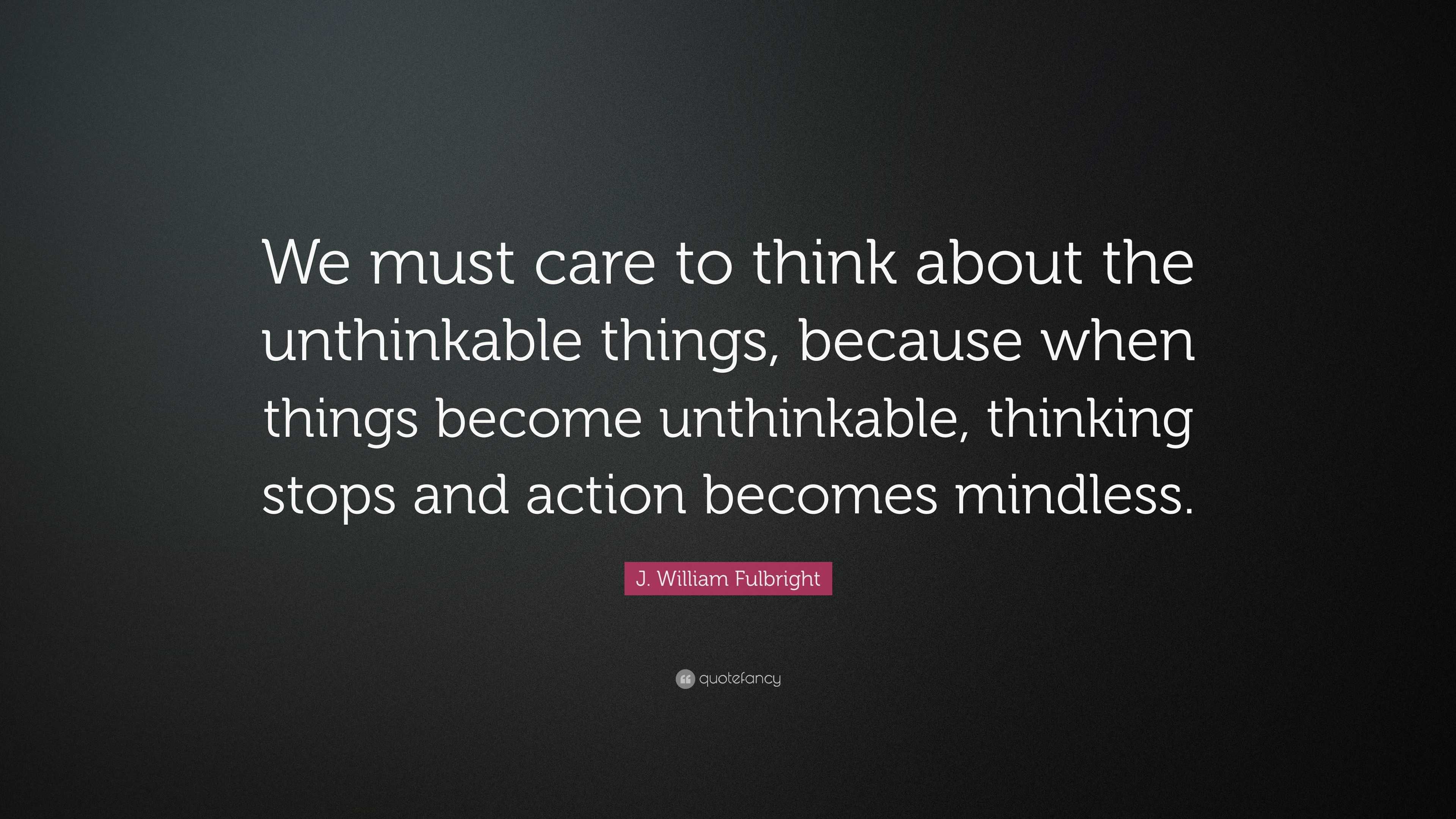 J. William Fulbright Quote: “we Must Care To Think About The 