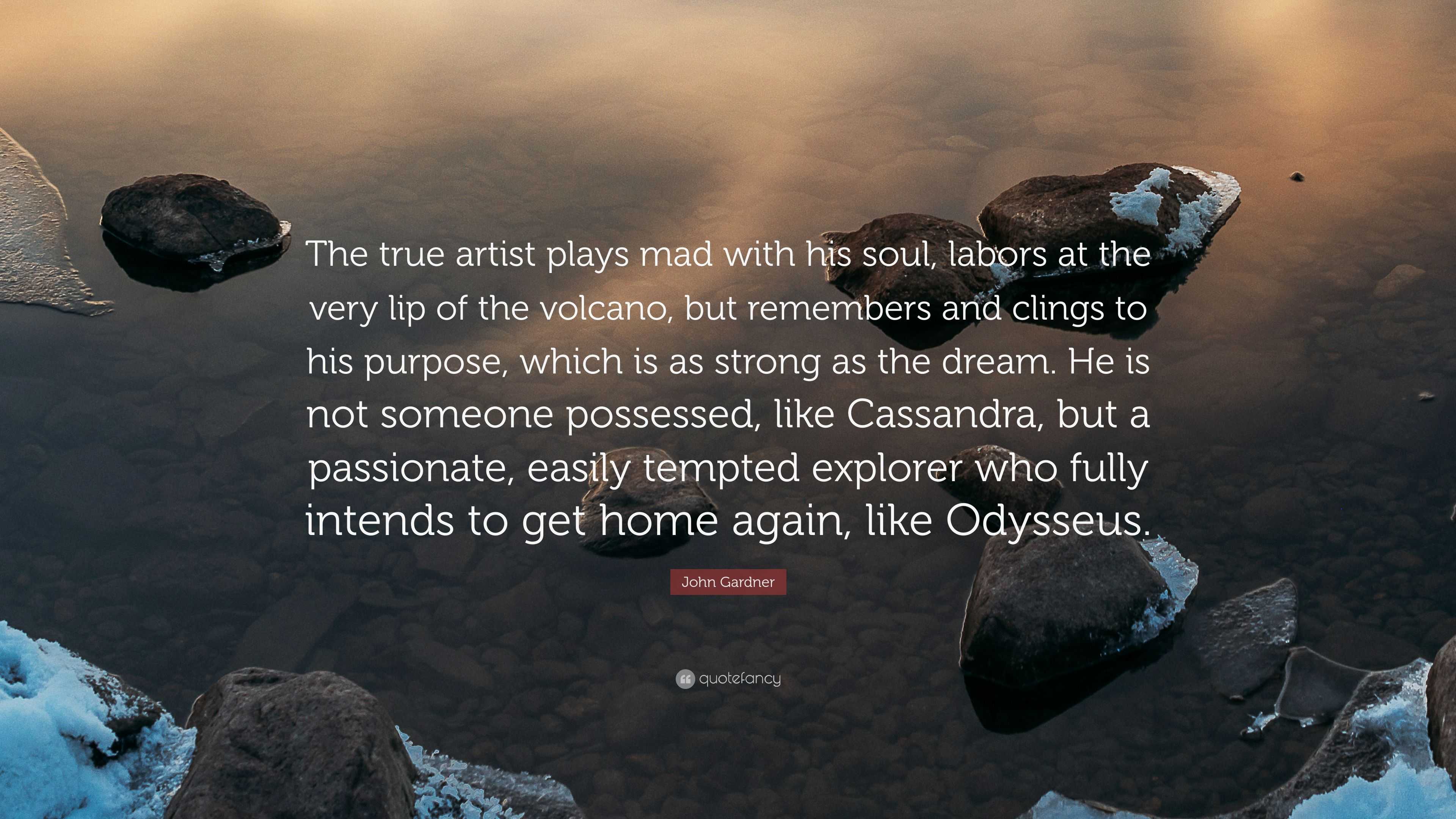 John Gardner Quote The True Artist Plays Mad With His Soul Labors At The Very Lip Of The Volcano But Remembers And Clings To His Purpose