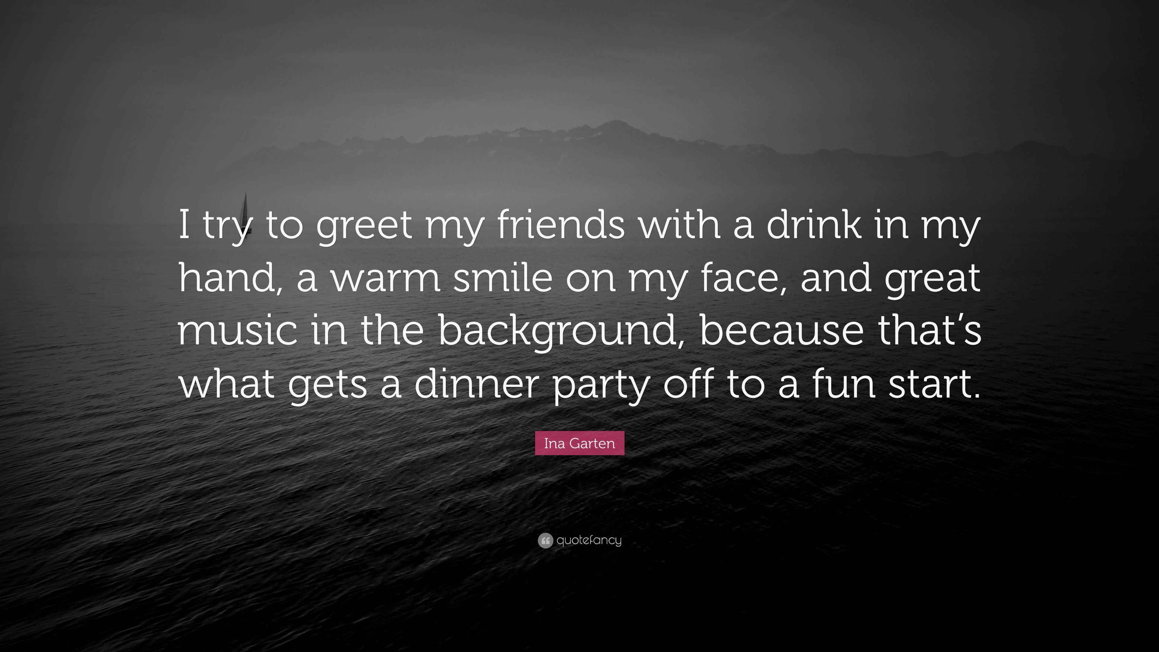 Ina Garten Quote: “I try to greet my friends with a drink in my hand, a  warm smile on my face, and great music in the background, because...”, image size:3840x2160