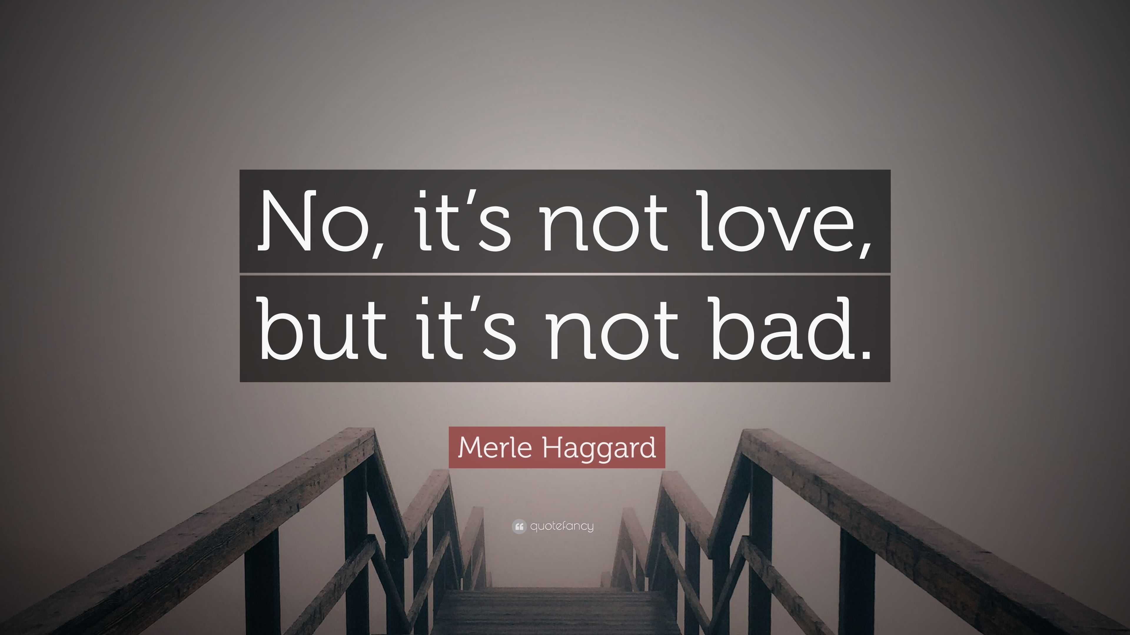 Merle Haggard Quote: “No, it’s not love, but it’s not bad.”