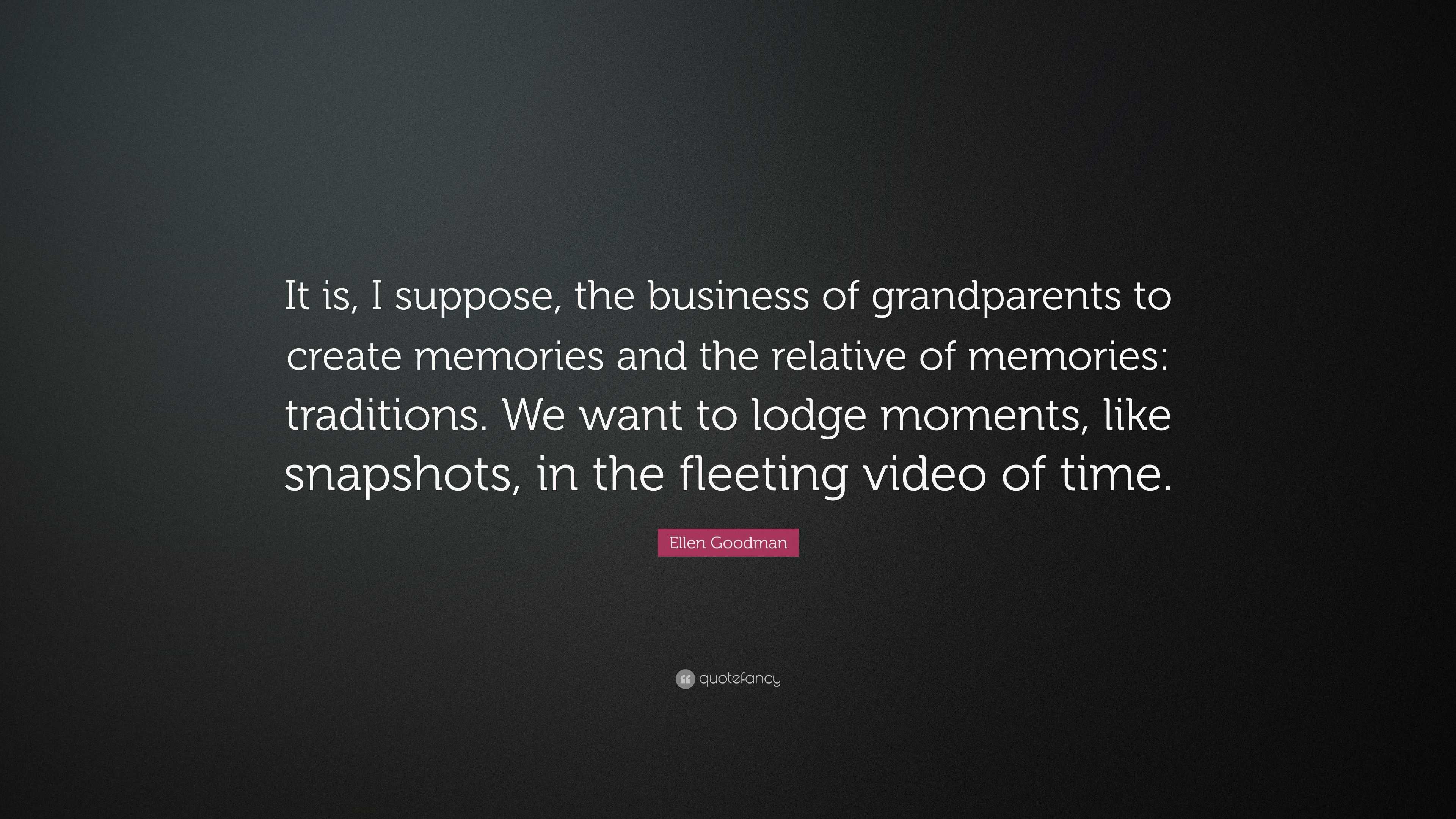 Ellen Goodman Quote: “It is, I suppose, the business of grandparents to  create memories and the relative of memories: traditions. We want to l...”