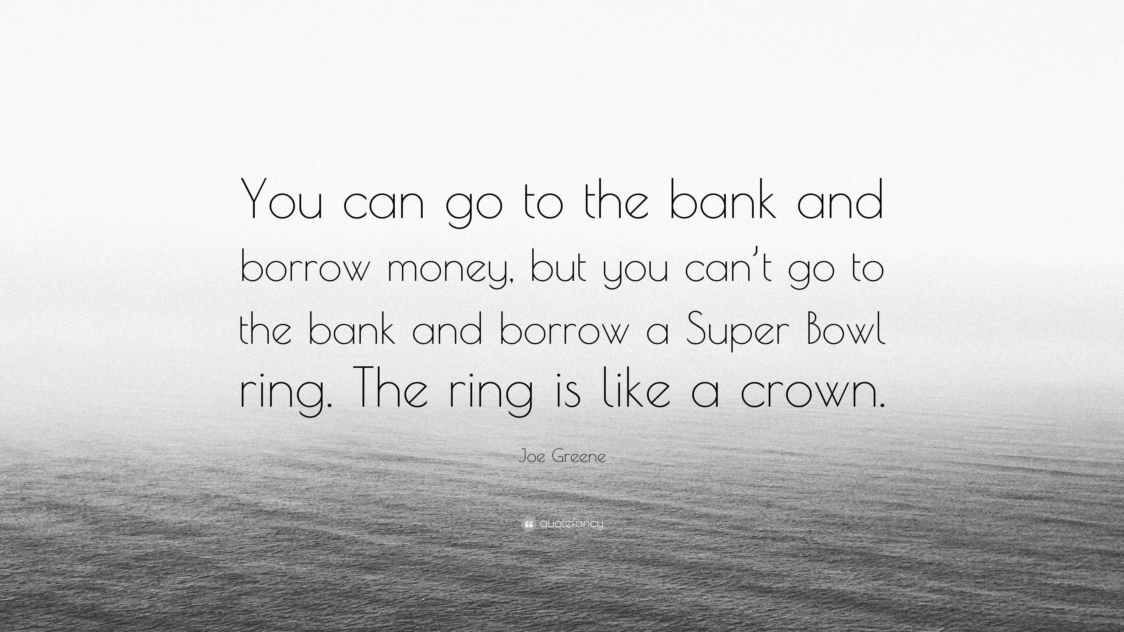 Joe Greene Quote: “You can go to the bank and borrow money, but you can't  go to the bank and borrow a Super Bowl ring. The ring is like a c”