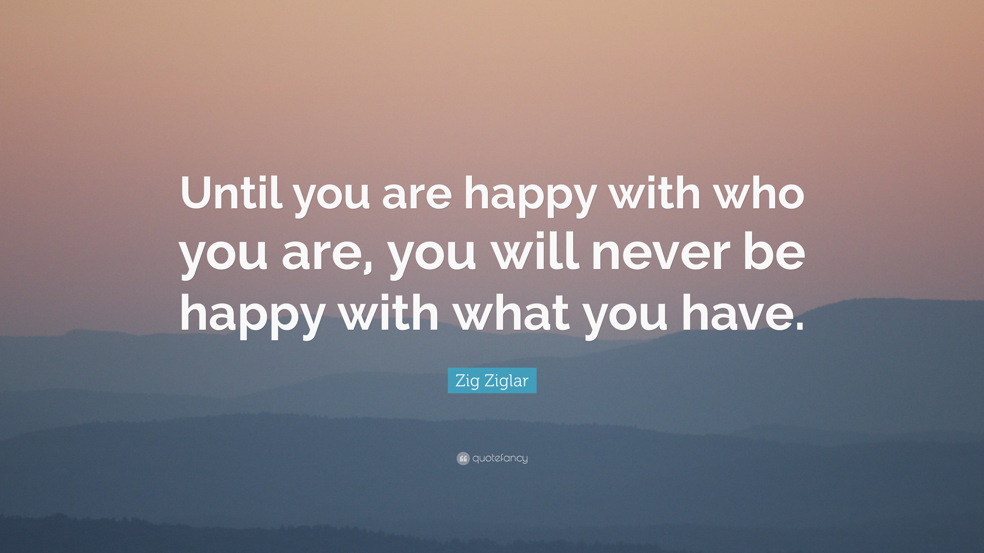 Zig Ziglar Quote: “Until you are happy with who you are, you will never ...