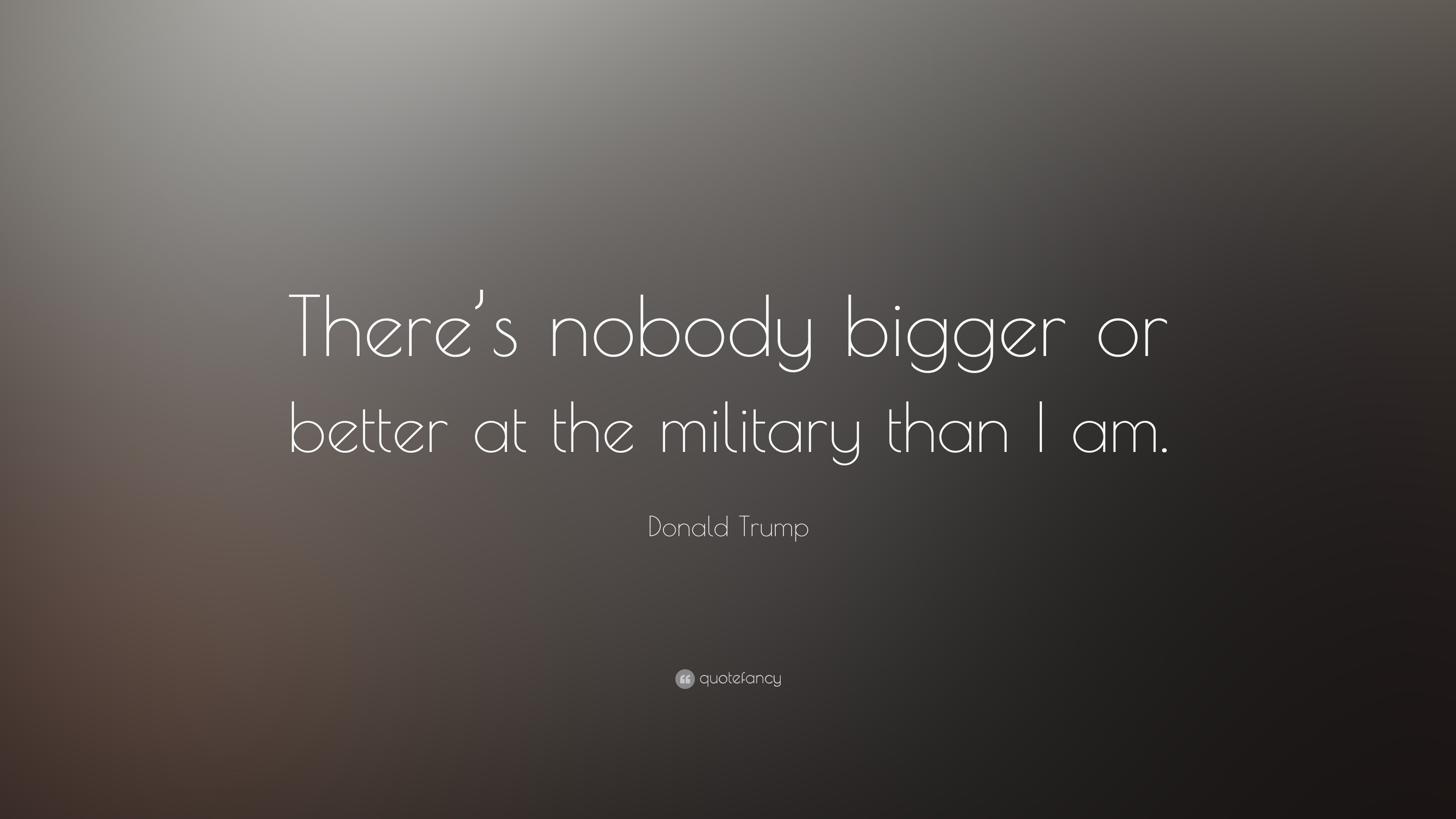 Donald Trump Quote: “there’s Nobody Bigger Or Better At The Military 