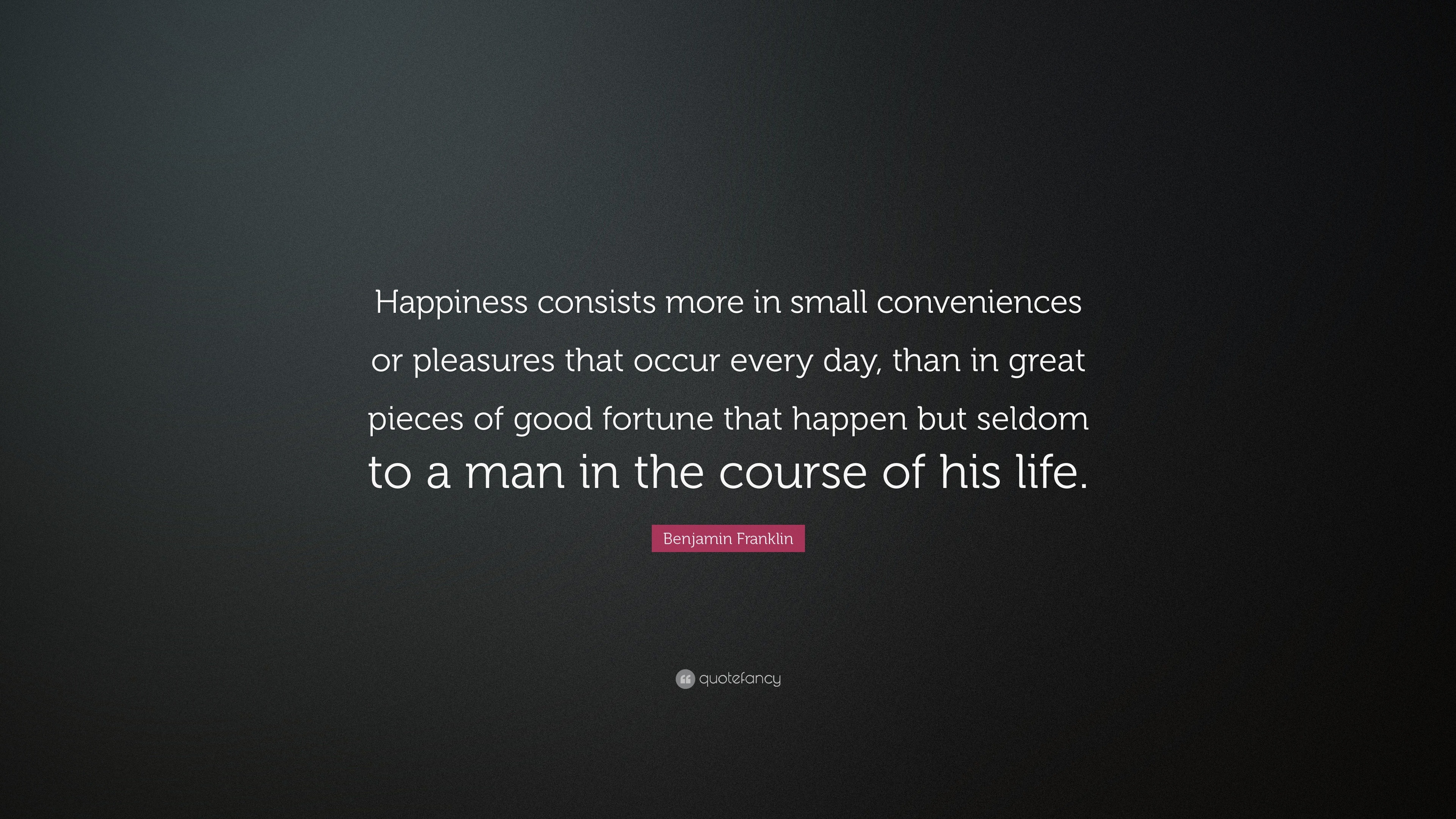 Benjamin Franklin Quote: “Happiness consists more in small conveniences ...