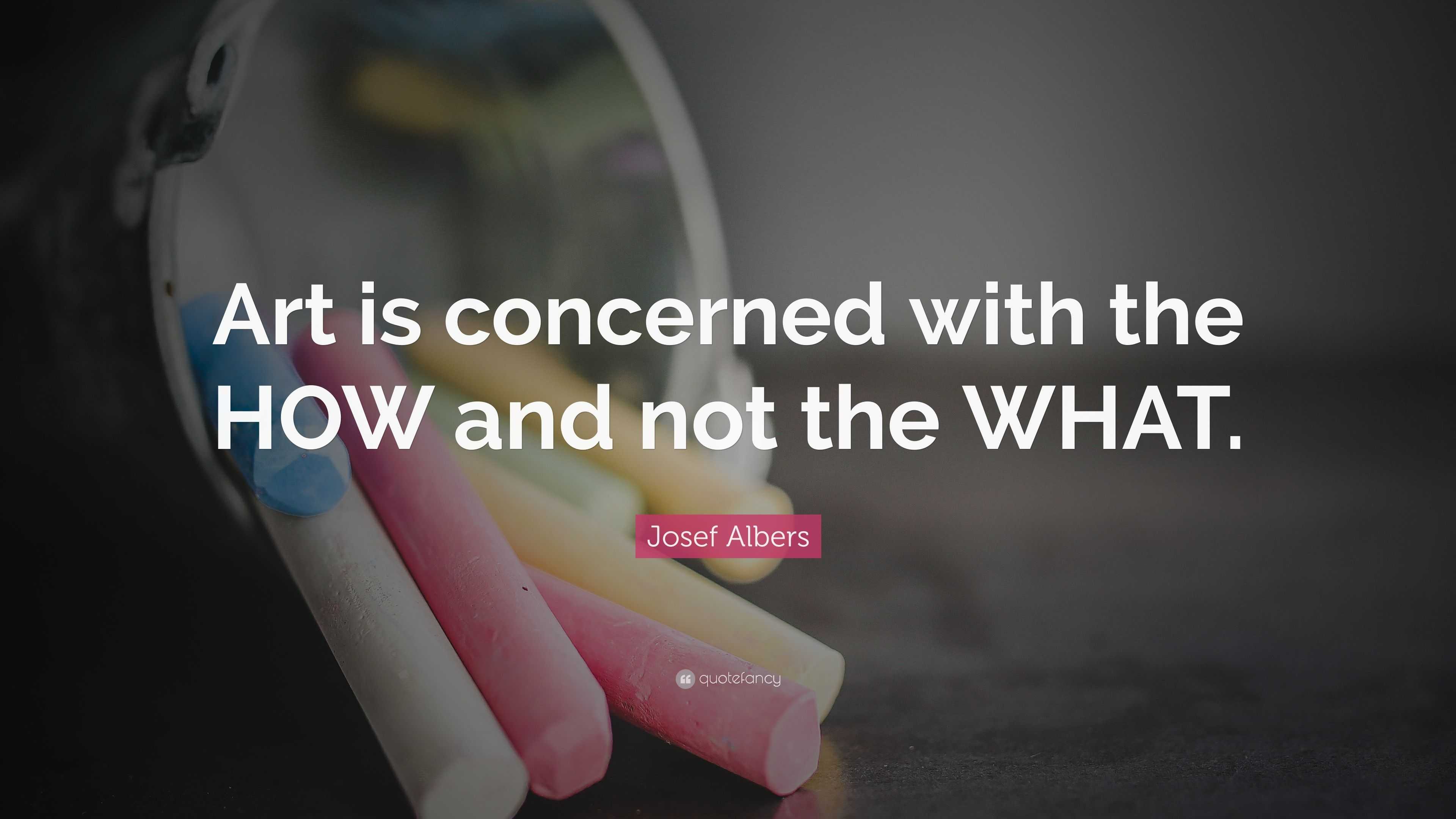 Josef Albers Quote: “Art is concerned with the HOW and not the WHAT.”