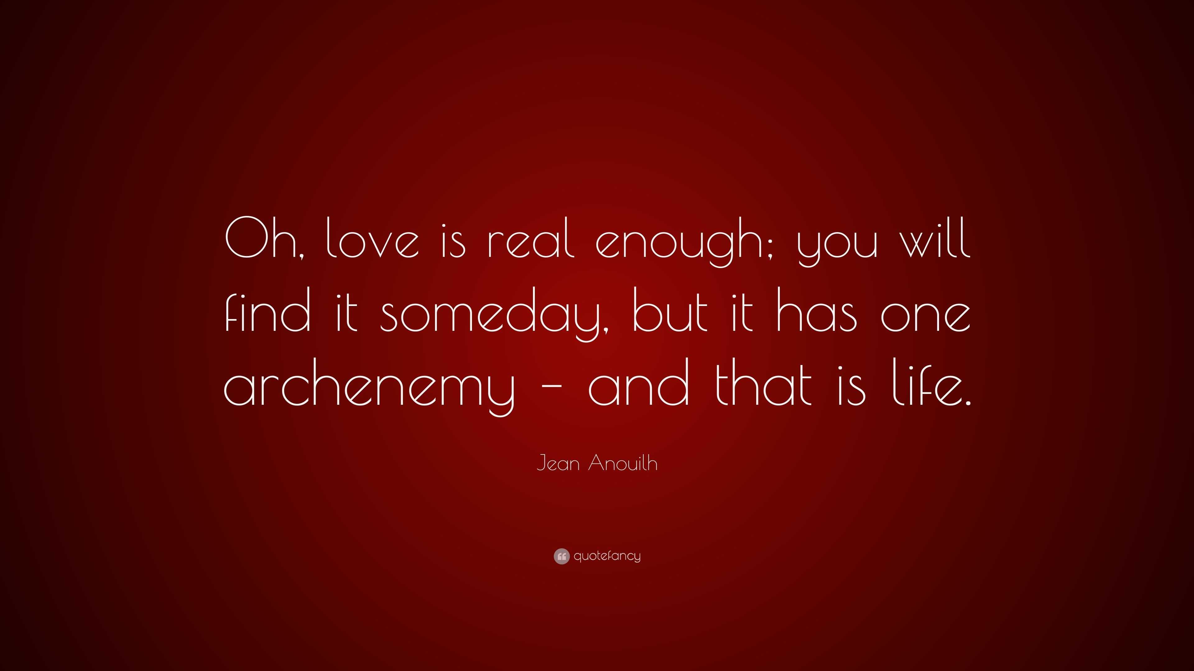 Jean Anouilh Quote: “Oh, love is real enough; you will find it someday ...