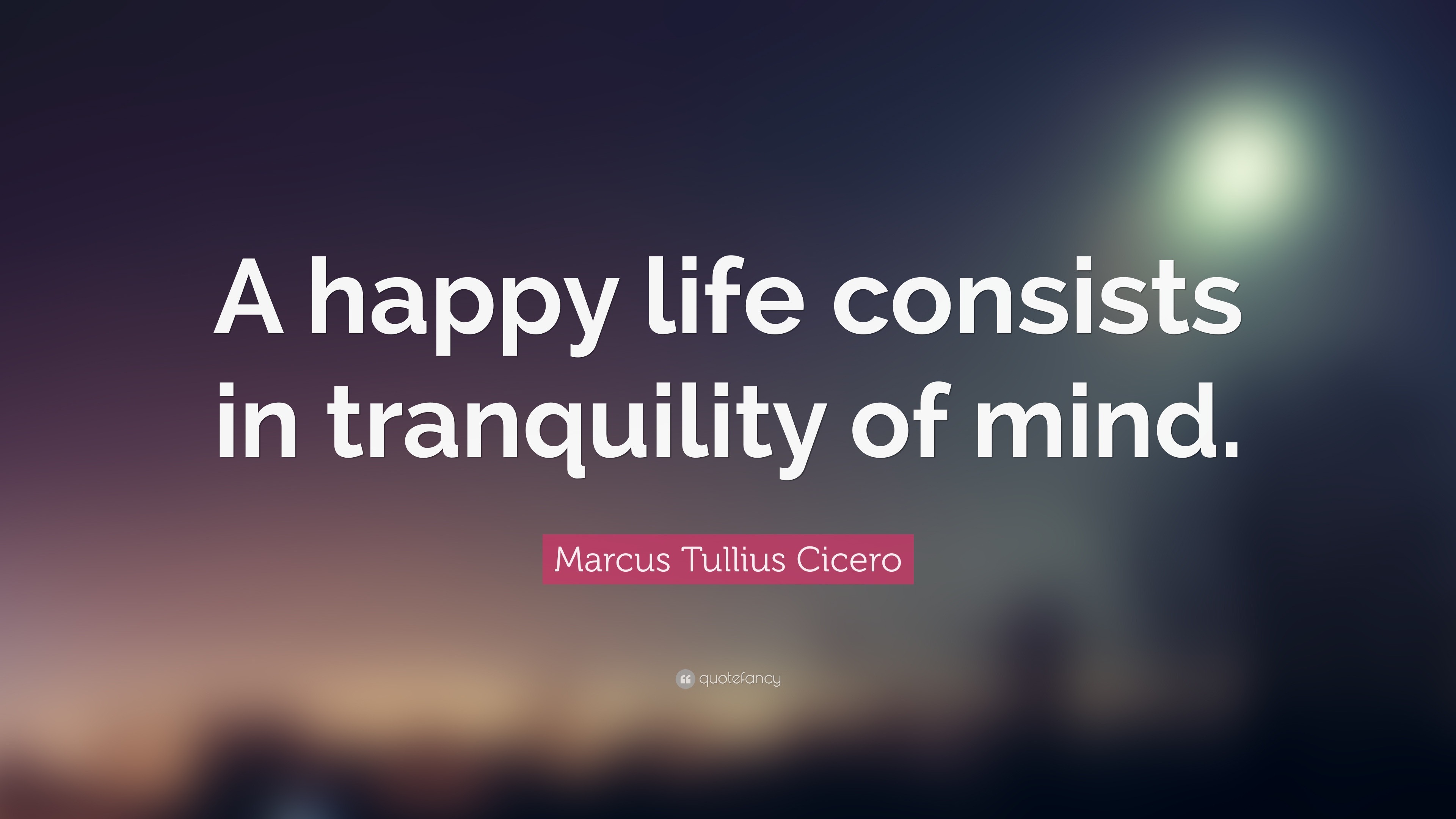 Marcus Tullius Cicero Quote “A happy life consists in tranquility of mind ”