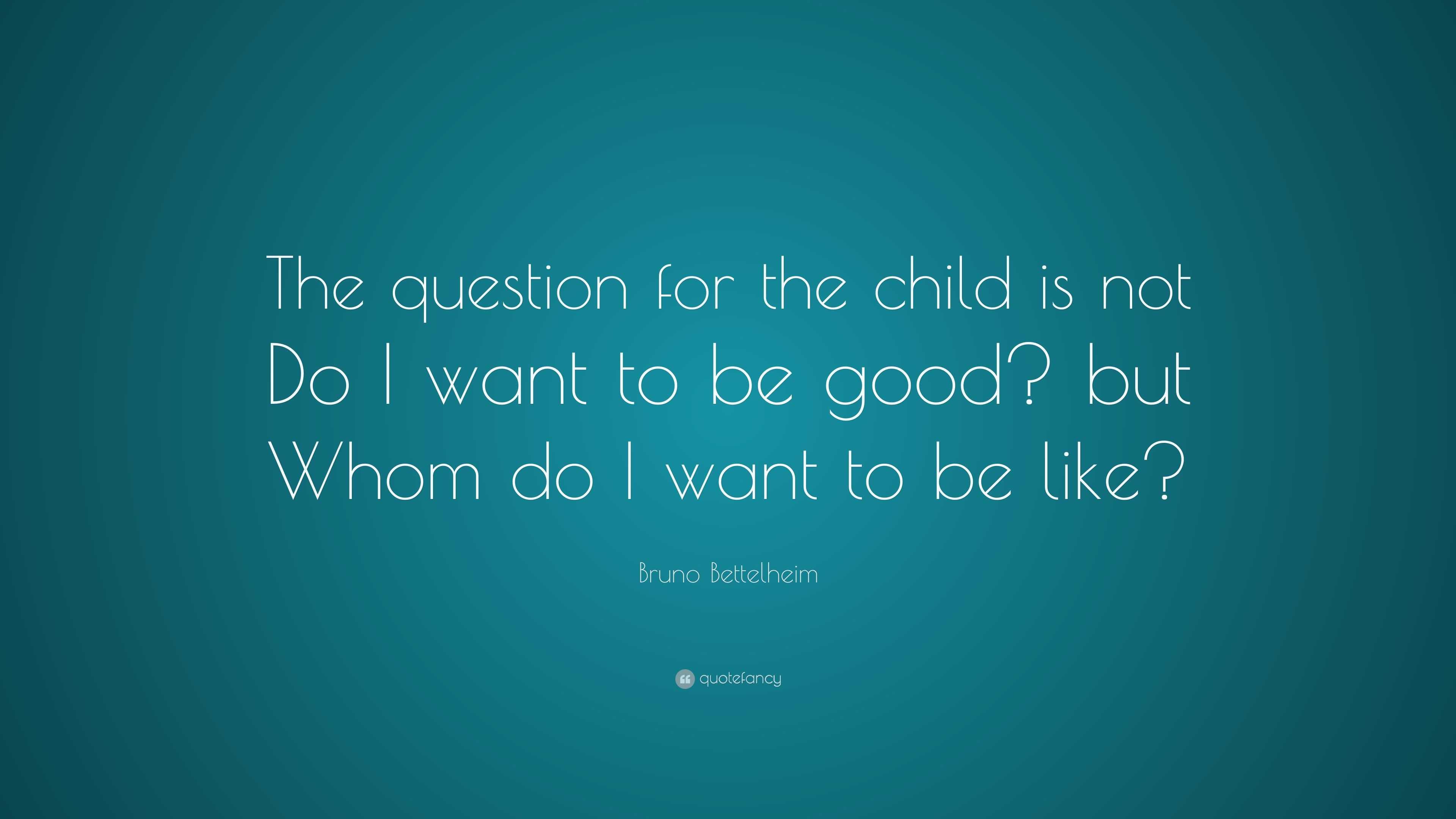 Bruno Bettelheim Quote: “The question for the child is not Do I want to ...