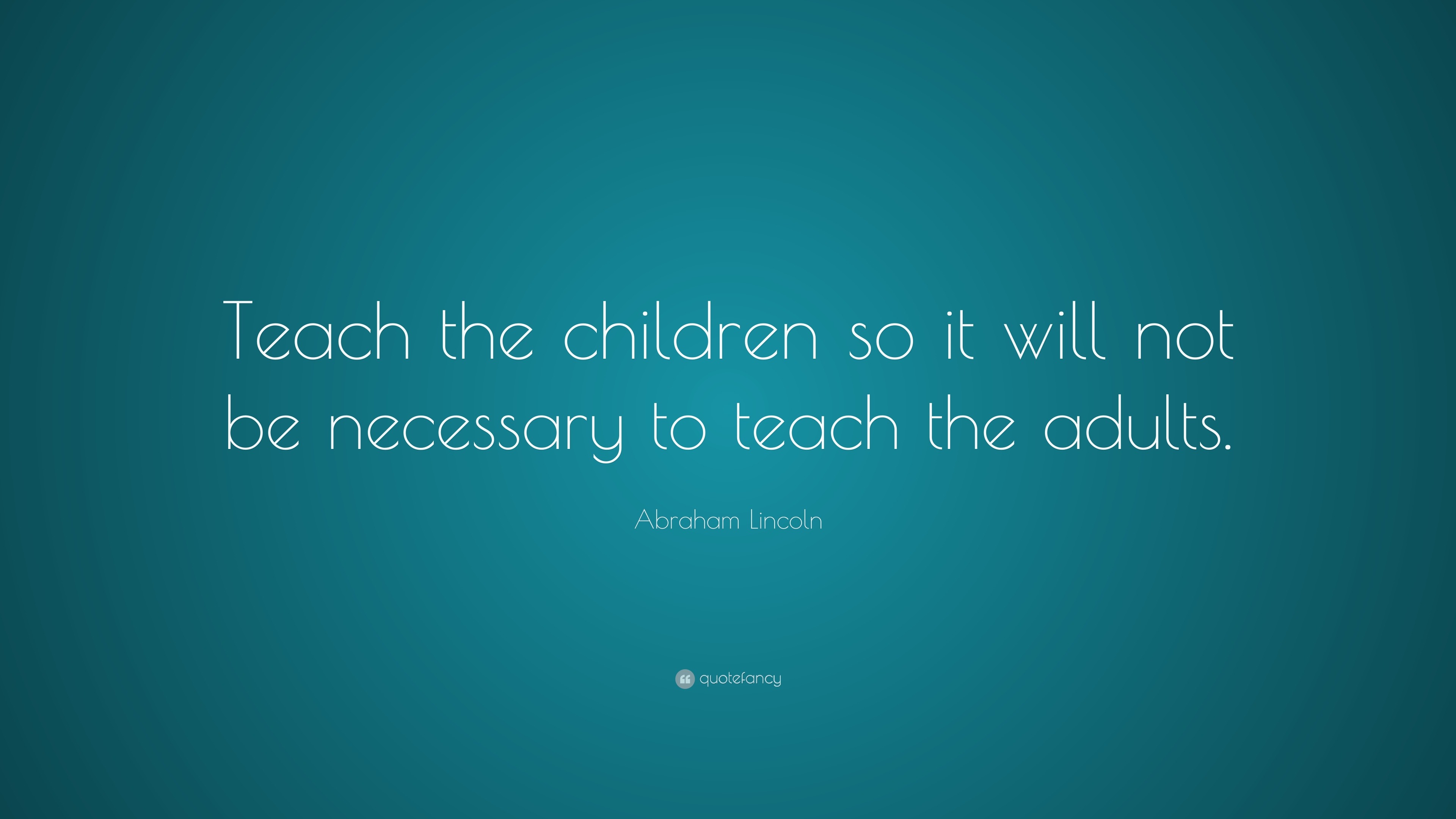 Abraham Lincoln Quote: “Teach the children so it will not be necessary ...