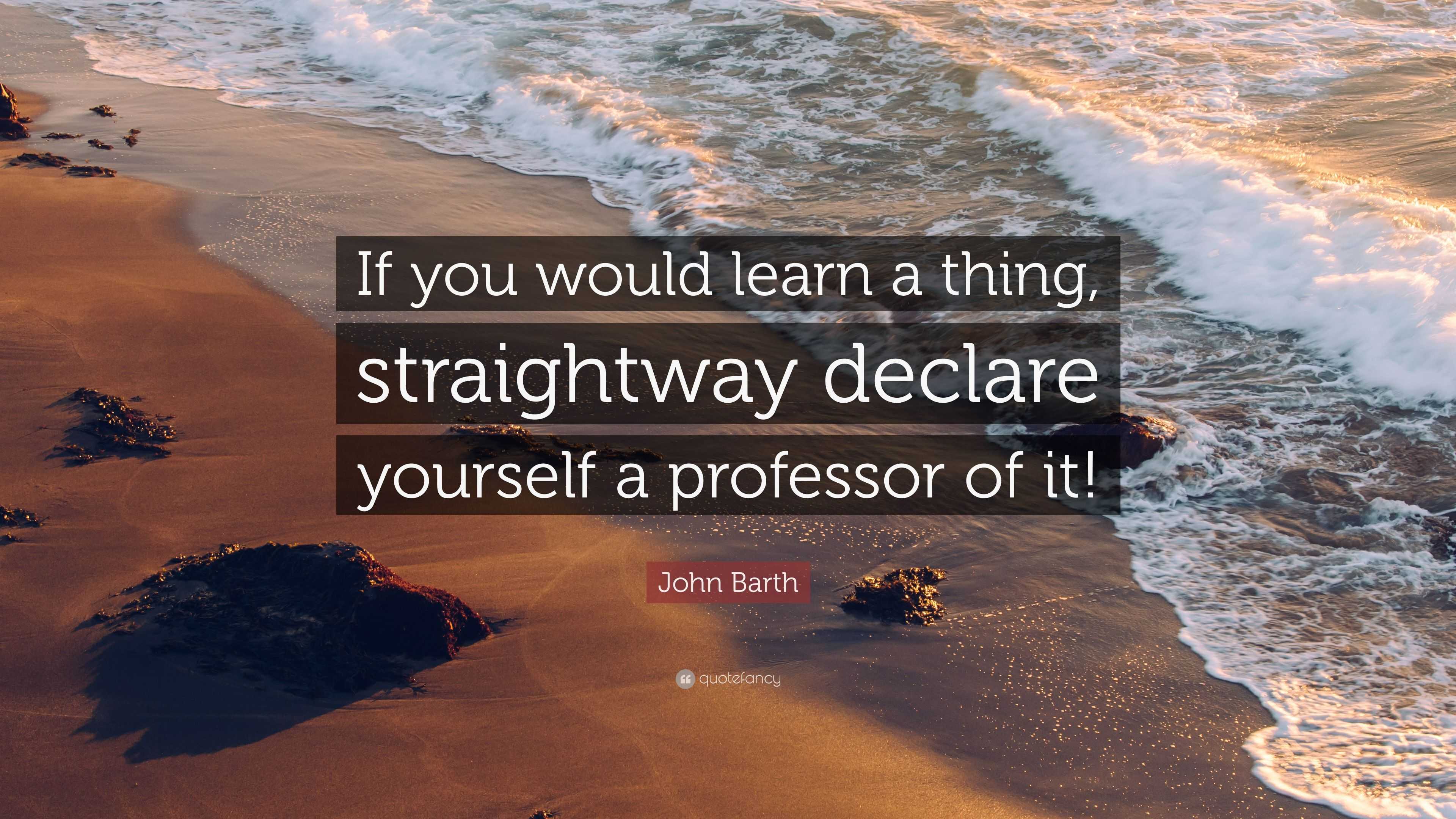 John Barth Quote: “If you would learn a thing, straightway declare ...