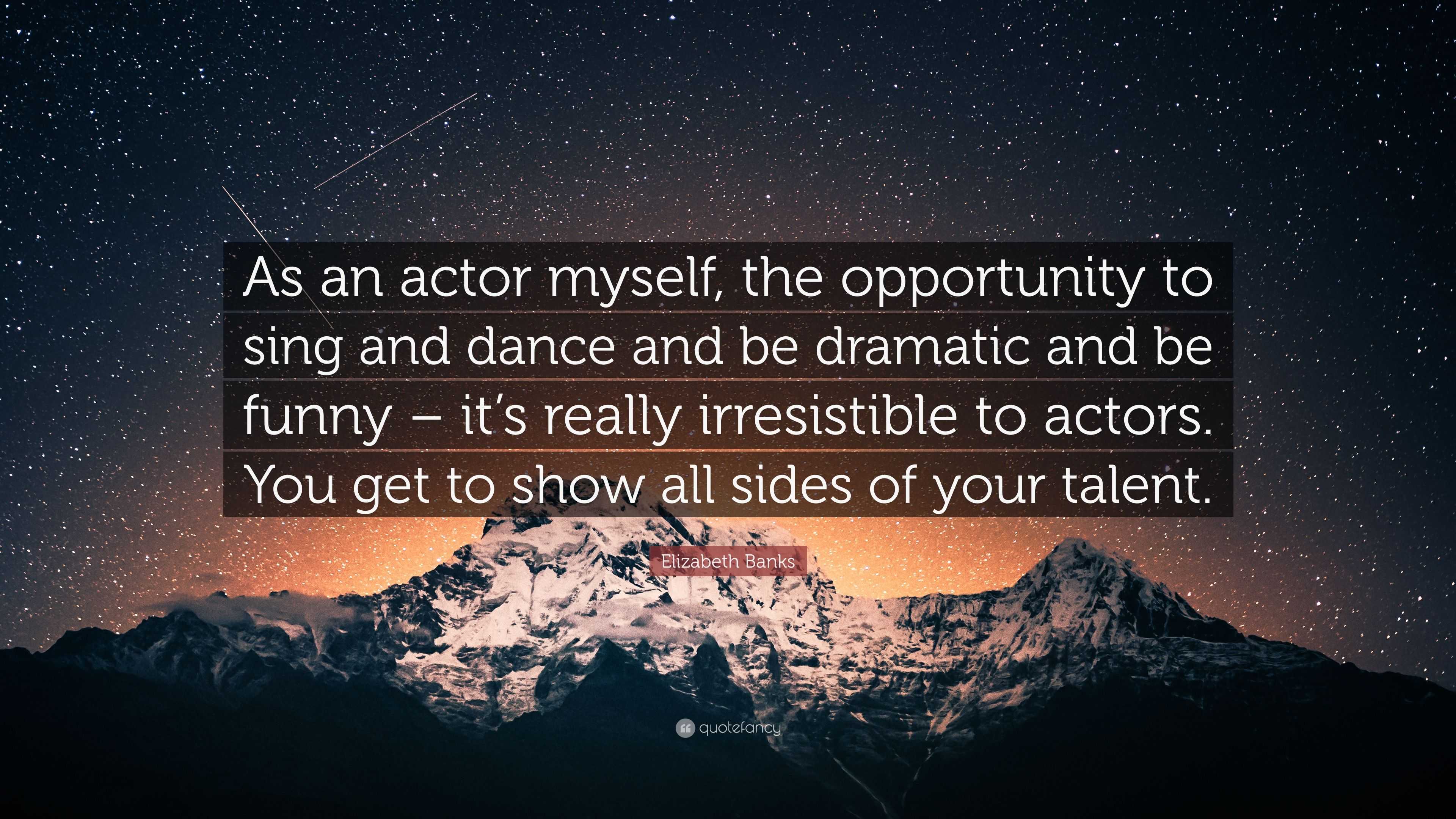 Elizabeth Banks Quote: “As an actor myself, the opportunity to sing and  dance and be dramatic and be funny – it's really irresistible to actors....”
