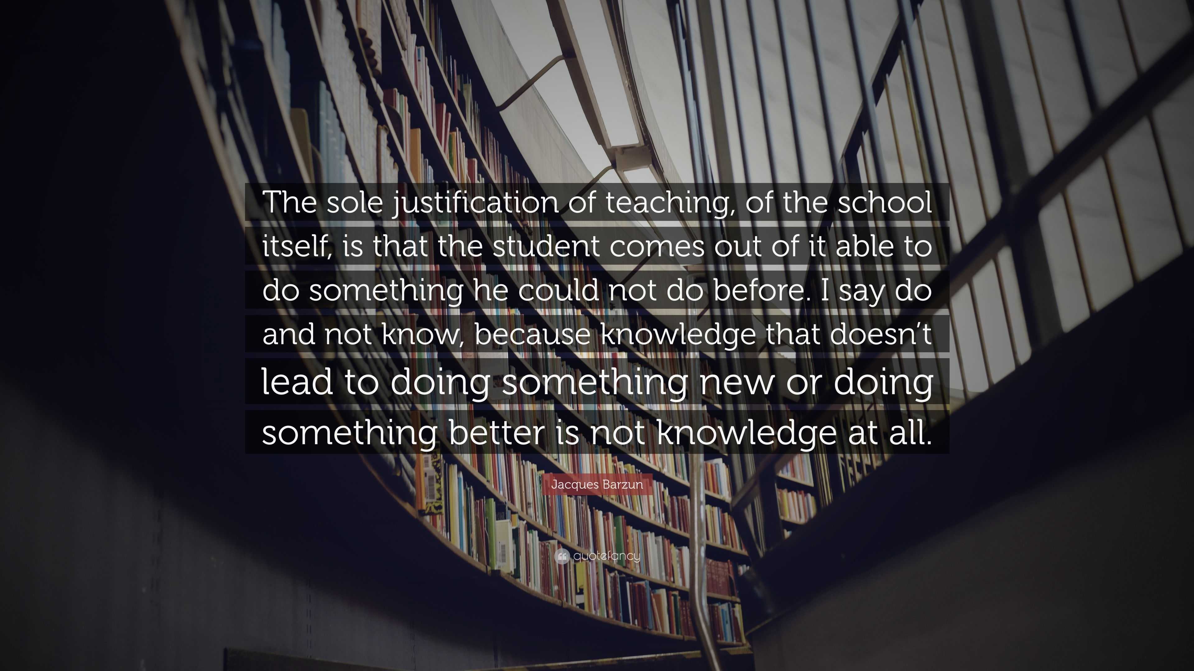 Jacques Barzun Quote: “The sole justification of teaching, of the ...