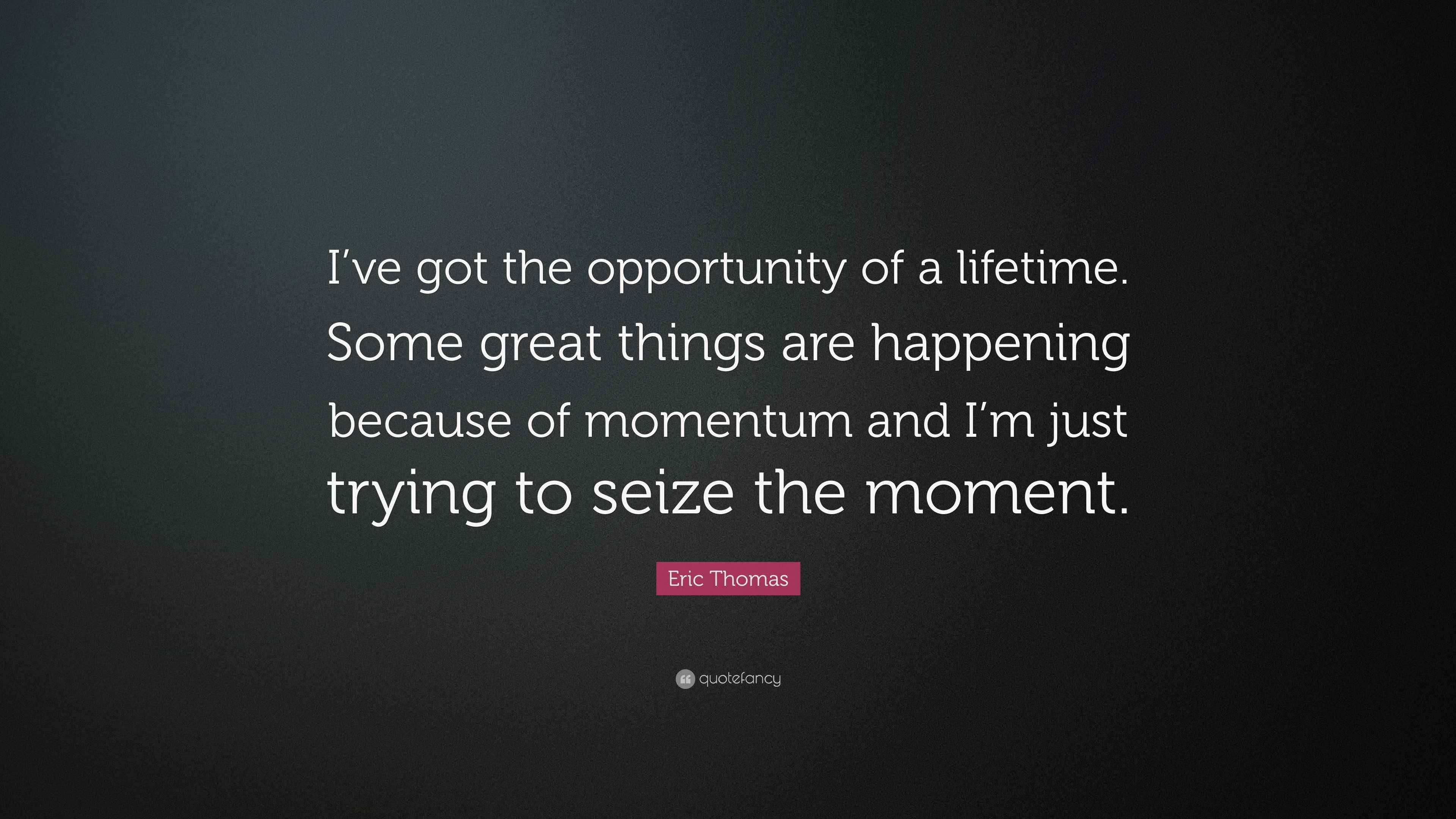 Eric Thomas Quote: “I've got the opportunity of a lifetime. Some great  things are happening because of momentum and I'm just trying to...”, image size:3840x2160